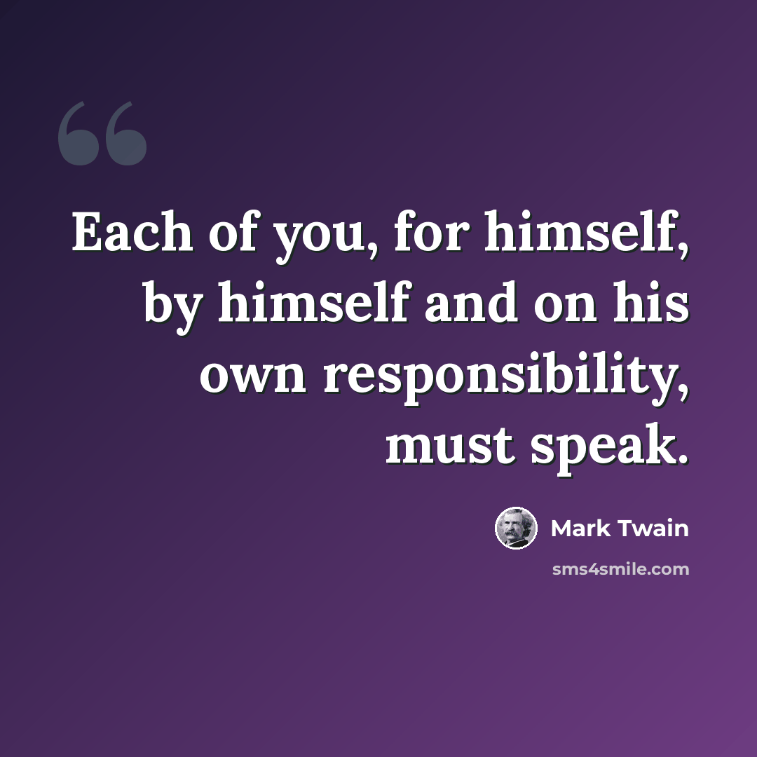 “Each of you, for himself, by himself and on his own responsibility, must speak.” quote by Mark Twain