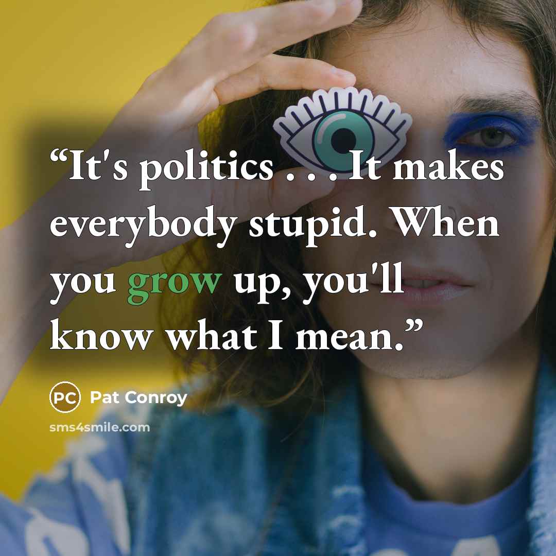 “It's politics . . . It makes everybody stupid. When you grow up, you'll know what I mean.” quote by Pat Conroy