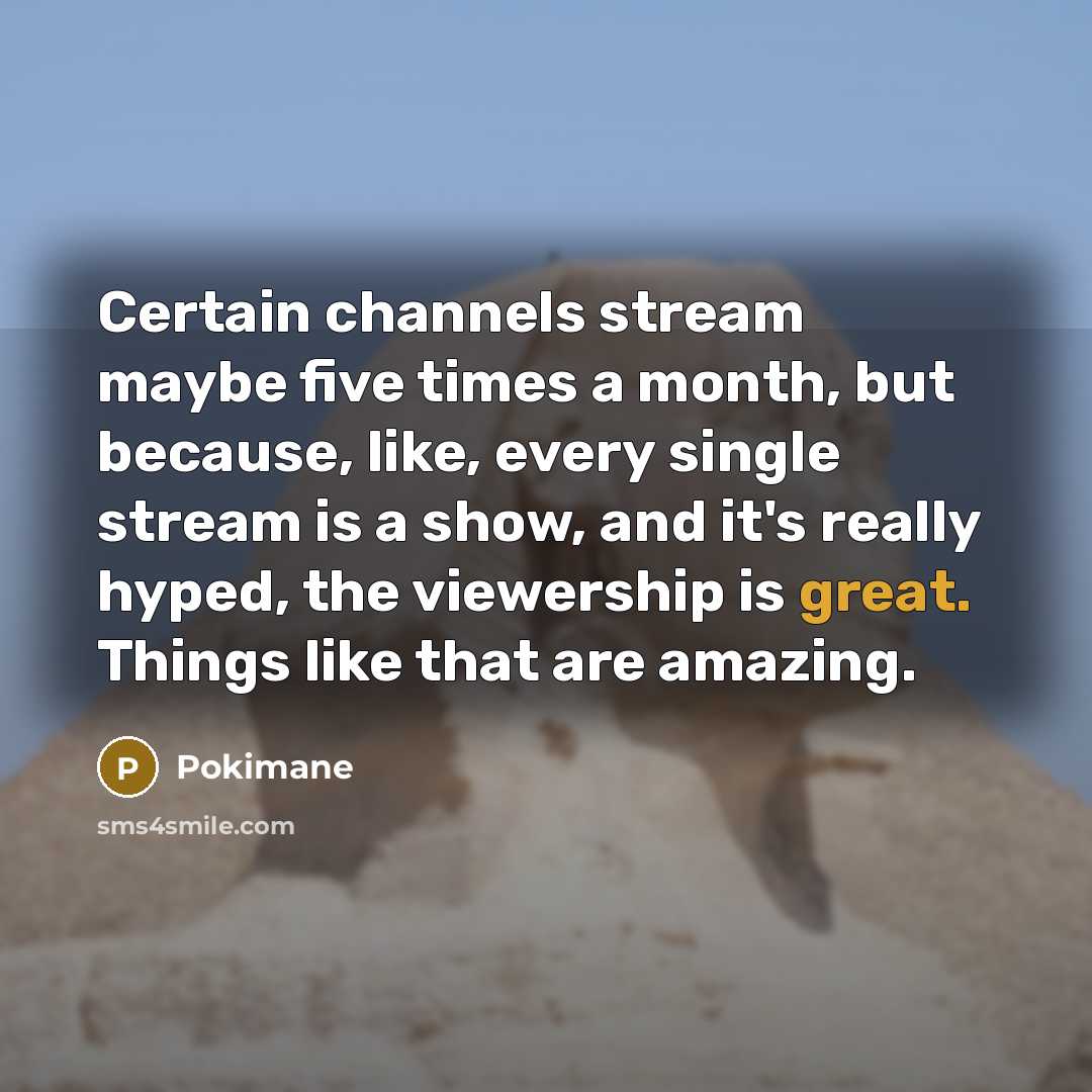 “Certain channels stream maybe five times a month, but because, like, every single stream is a show, and it's really hyped, the viewership is great. Things like that are amazing.” quote by Pokimane