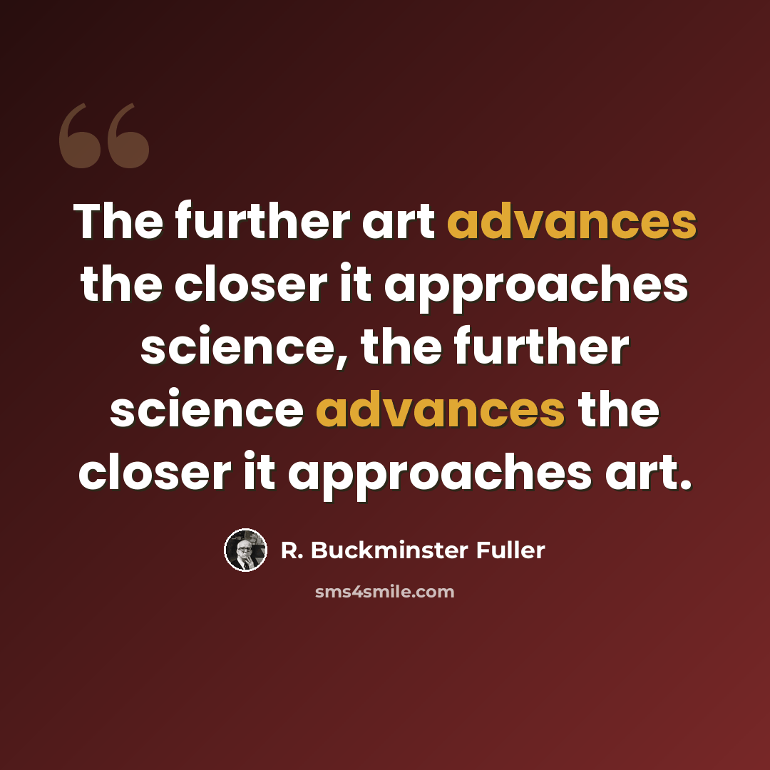 “The further art advances the closer it approaches science, the further science advances the closer it approaches art.” quote by R. Buckminster Fuller