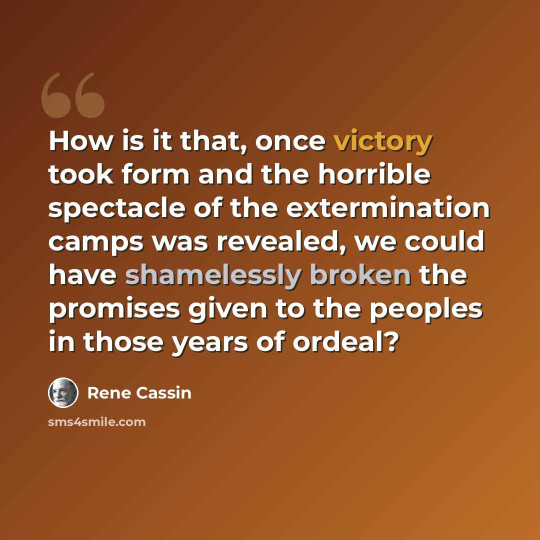 “How is it that, once victory took form and the horrible spectacle of the extermination camps was revealed, we could have shamelessly broken the promises given to the peoples in those years of ordeal?” quote by Rene Cassin