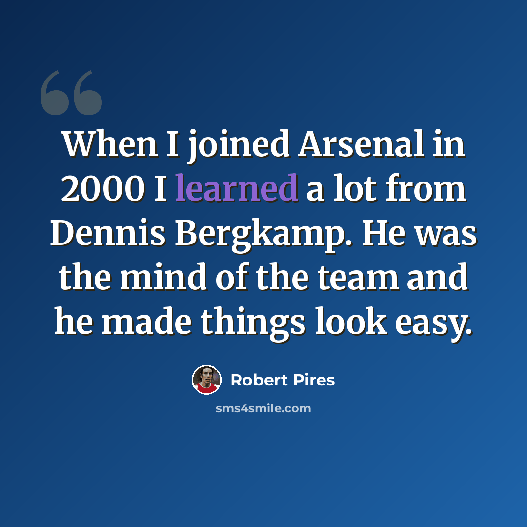“When I joined Arsenal in 2000 I learned a lot from Dennis Bergkamp. He was the mind of the team and he made things look easy.” quote by Robert Pires