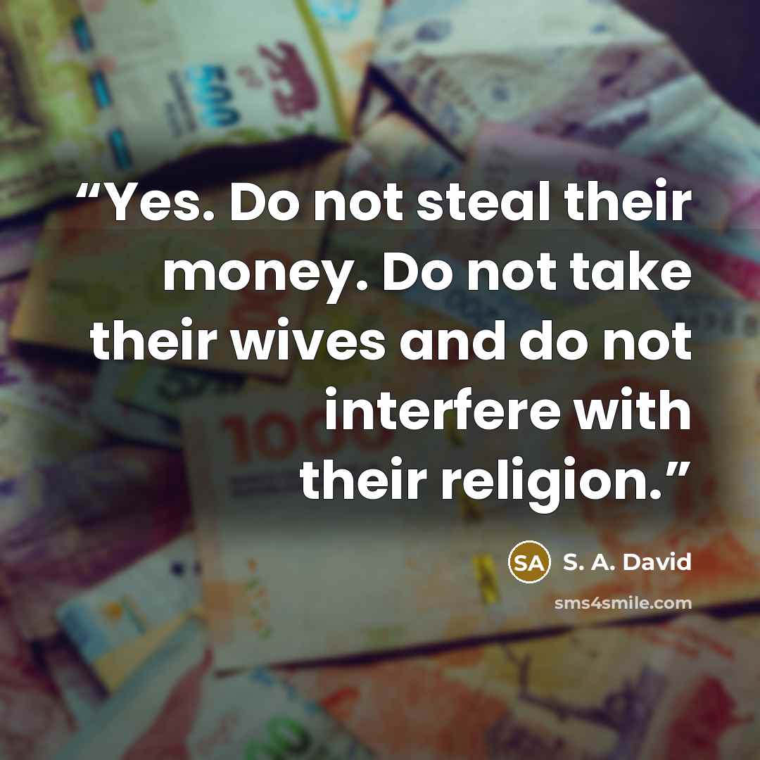 “Yes. Do not steal their money. Do not take their wives and do not interfere with their religion.” quote by S. A. David