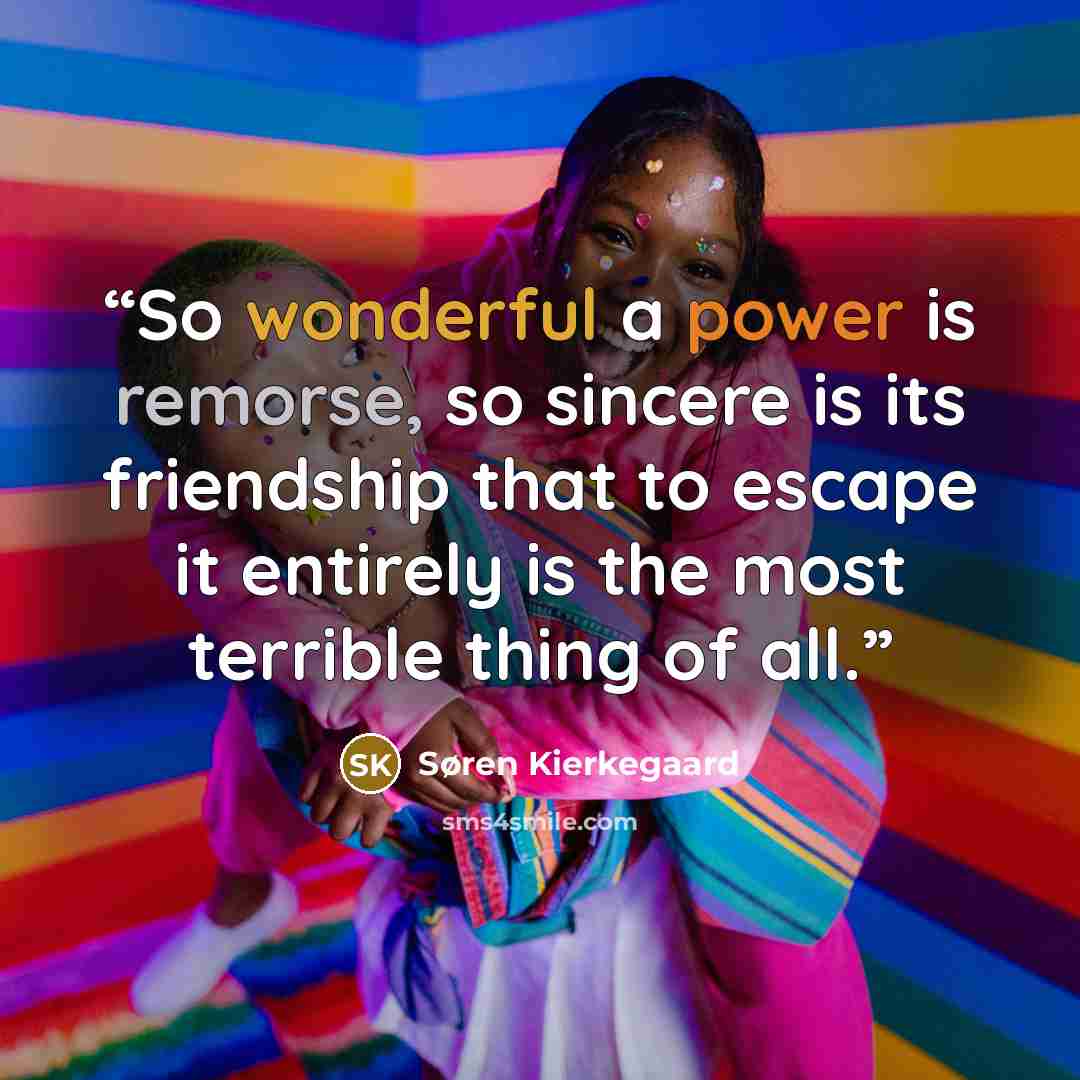 “So wonderful a power is remorse, so sincere is its friendship that to escape it entirely is the most terrible thing of all.” quote by Søren Kierkegaard