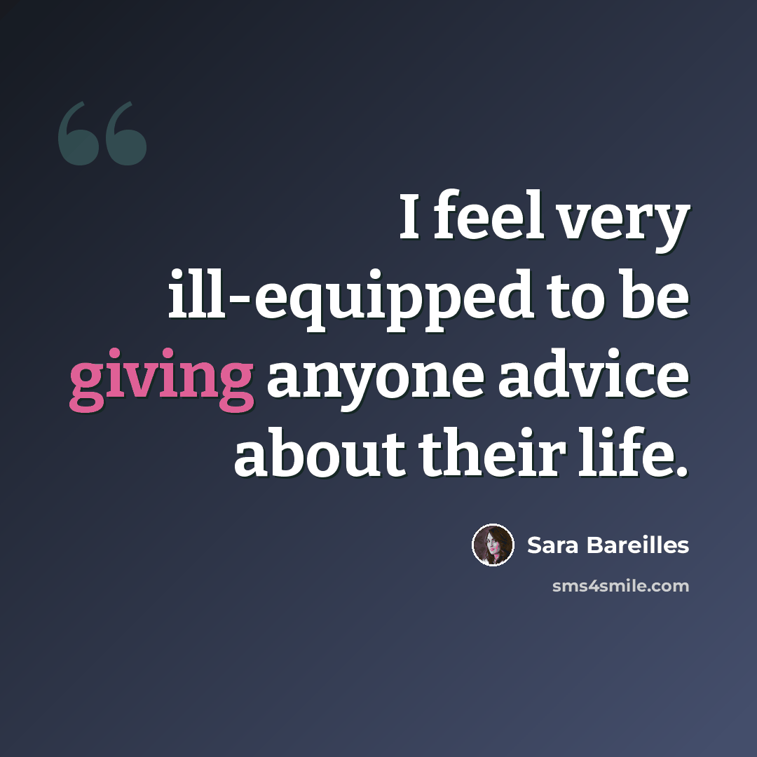 “I feel very ill-equipped to be giving anyone advice about their life.” quote by Sara Bareilles