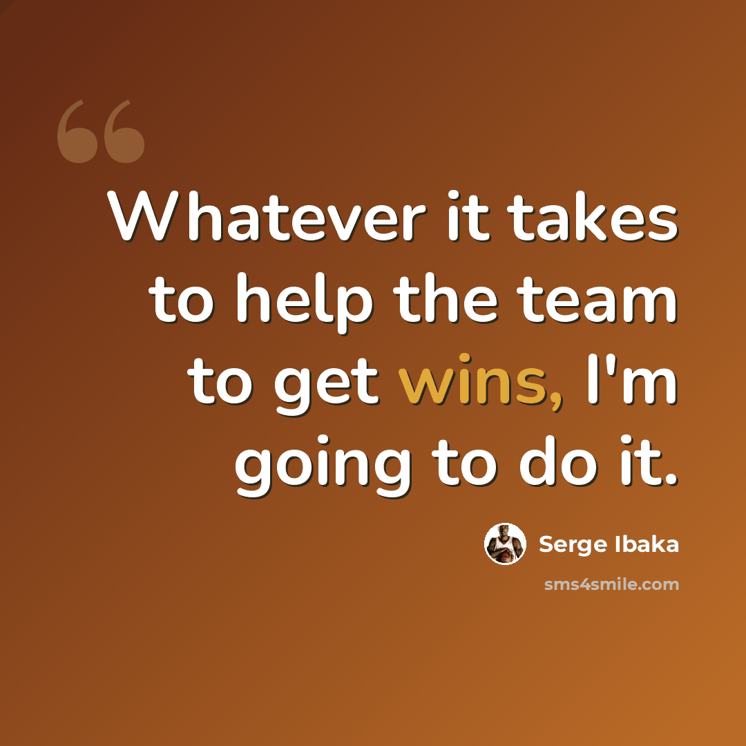“Whatever it takes to help the team to get wins, I'm going to do it.” quote by Serge Ibaka