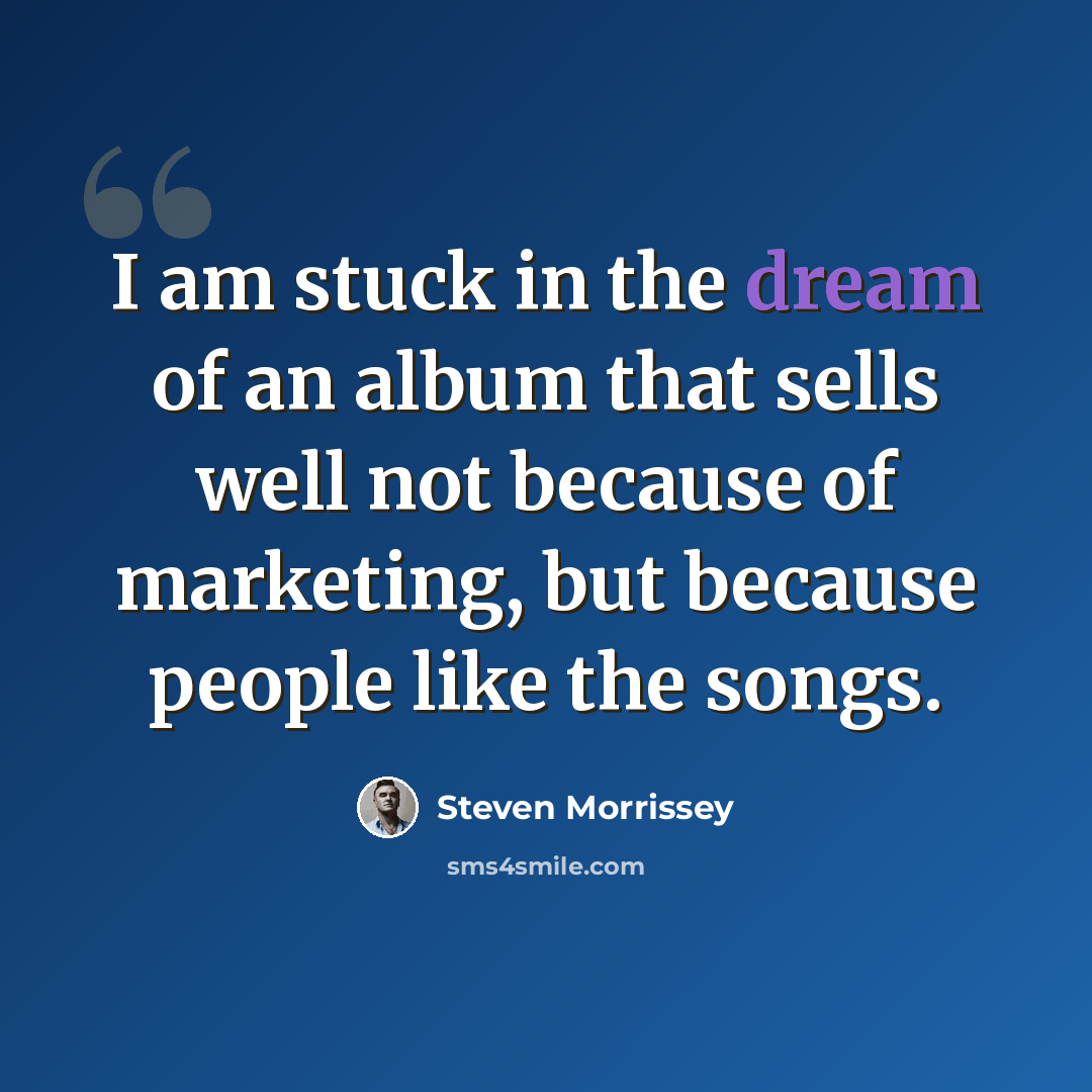 “I am stuck in the dream of an album that sells well not because of marketing, but because people like the songs.” quote by Steven Morrissey