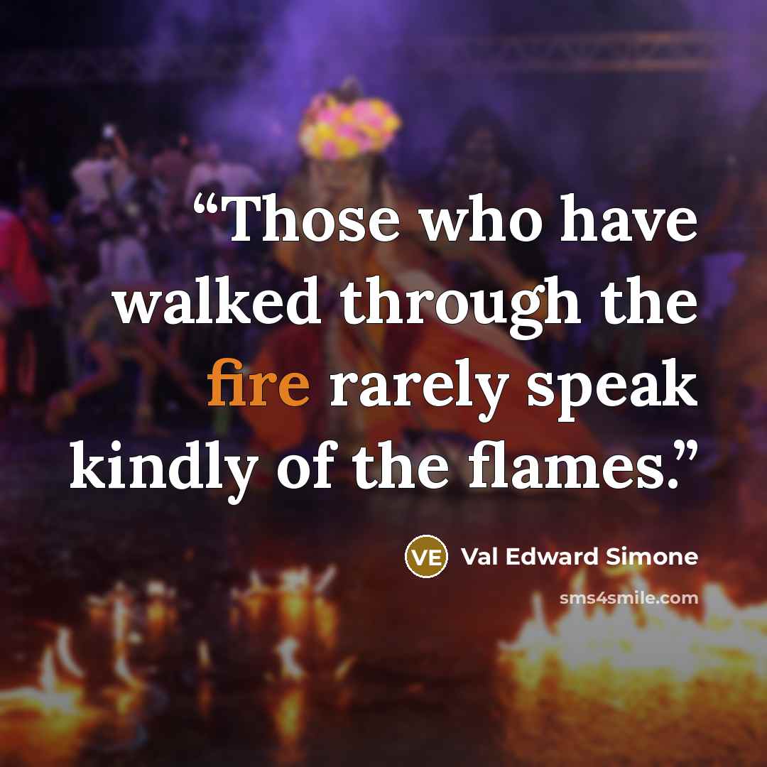 “Those who have walked through the fire rarely speak kindly of the flames.” quote by Val Edward Simone