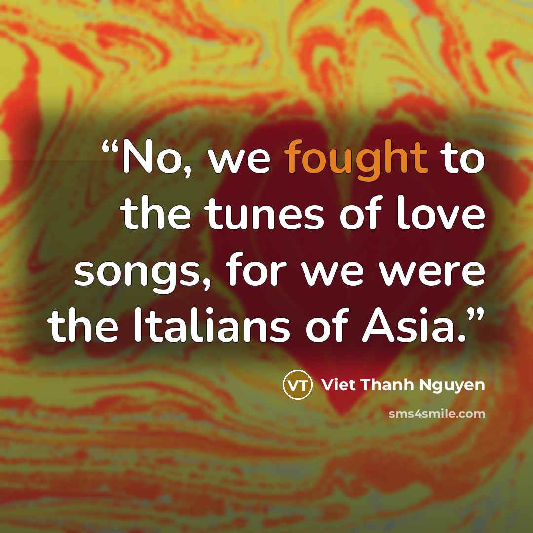 “No, we fought to the tunes of love songs, for we were the Italians of Asia.” quote by Viet Thanh Nguyen
