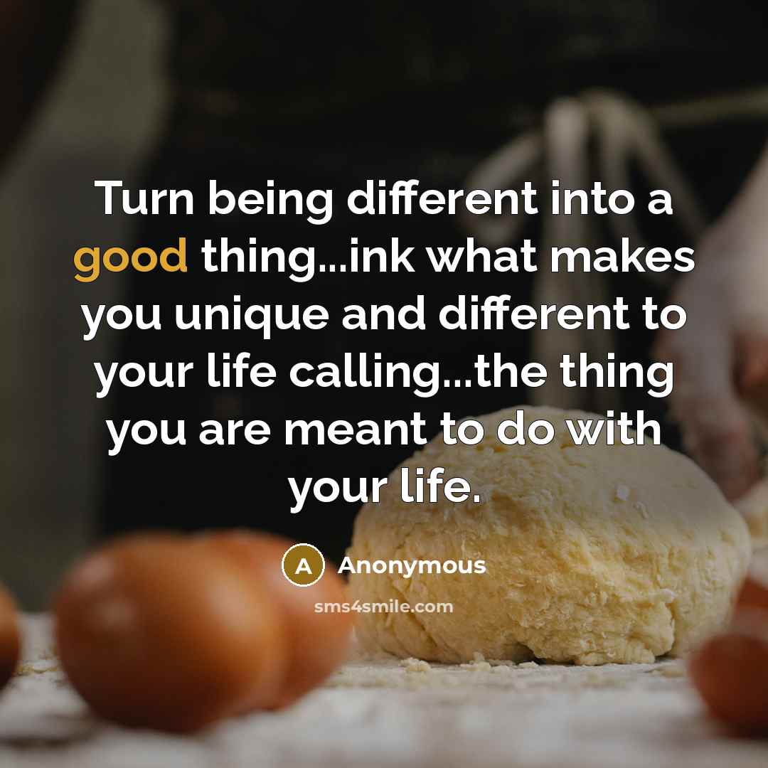 “Turn being different into a good thing...ink what makes you unique and different to your life calling...the thing you are meant to do with your life.” quote by Anonymous