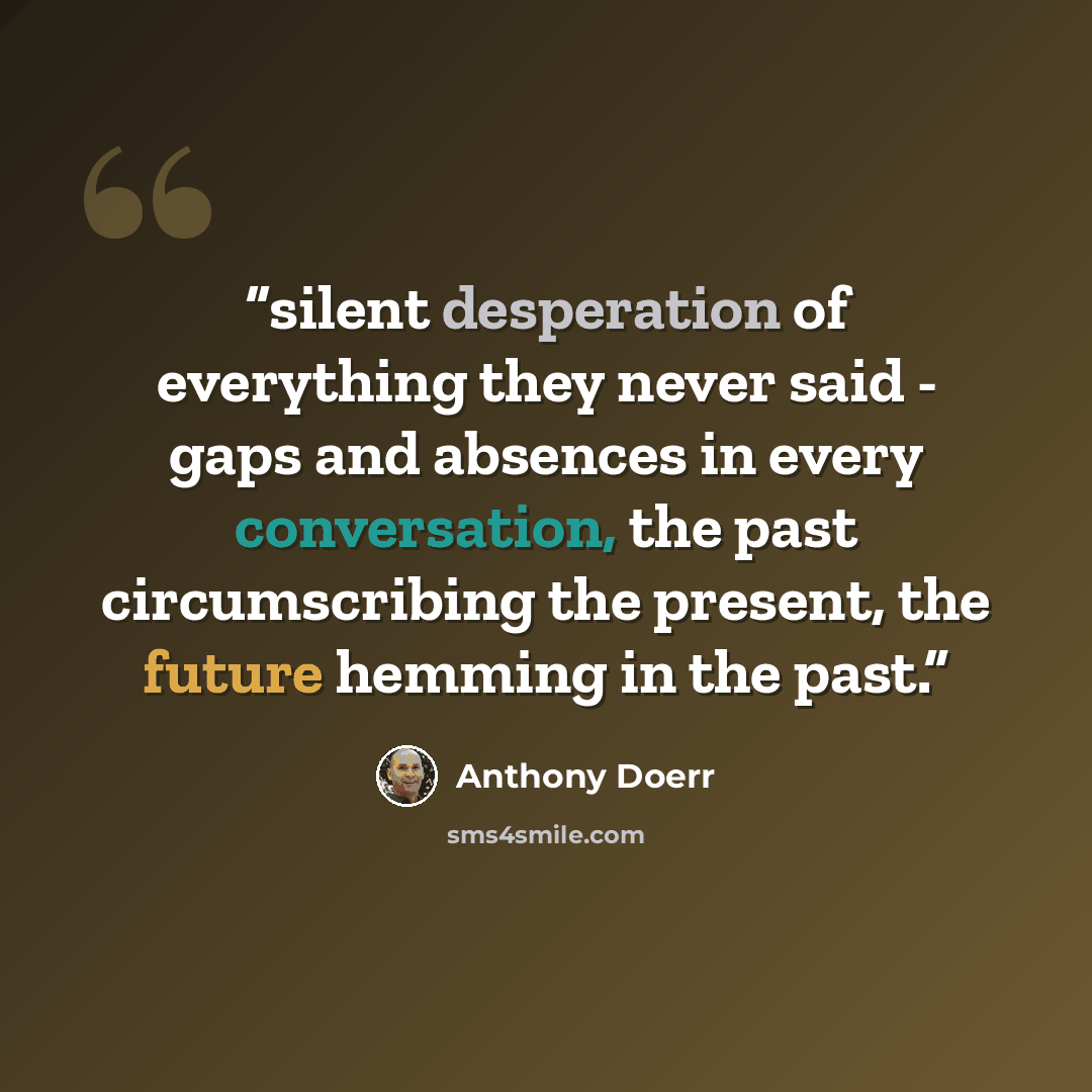 “silent desperation of everything they never said - gaps and absences in every conversation, the past circumscribing the present, the future hemming in the past.” quote by Anthony Doerr