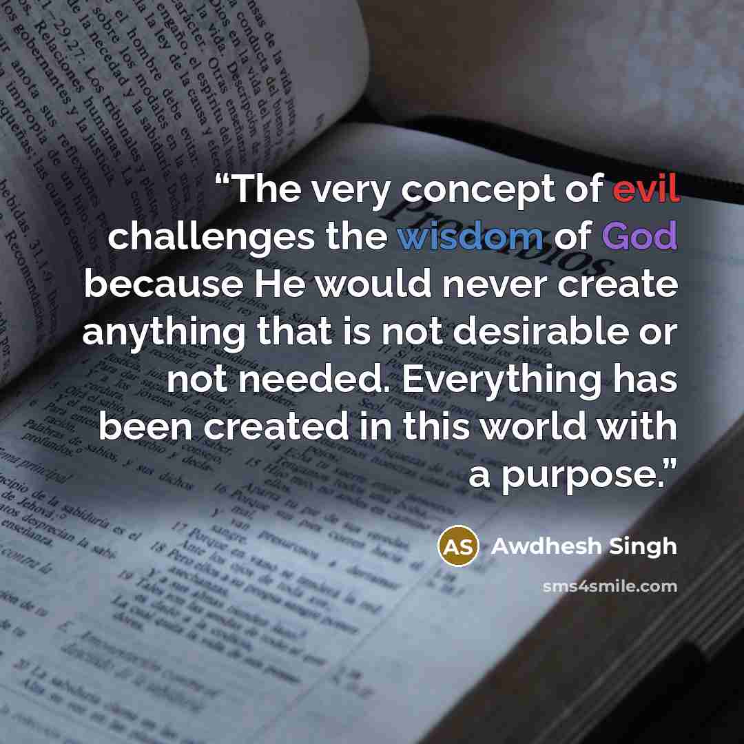 “The very concept of evil challenges the wisdom of God because He would never create anything that is not desirable or not needed. Everything has been created in this world with a purpose.” quote by Awdhesh Singh