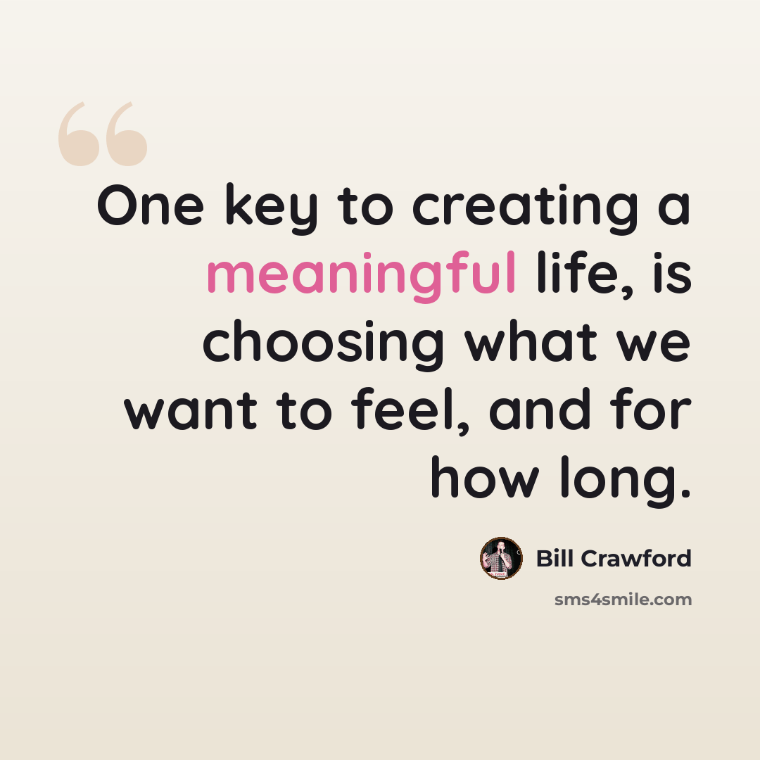 “One key to creating a meaningful life, is choosing what we want to feel, and for how long.” quote by Bill Crawford