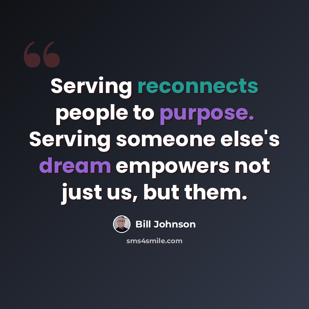 “Serving reconnects people to purpose. Serving someone else's dream empowers not just us, but them.” quote by Bill Johnson