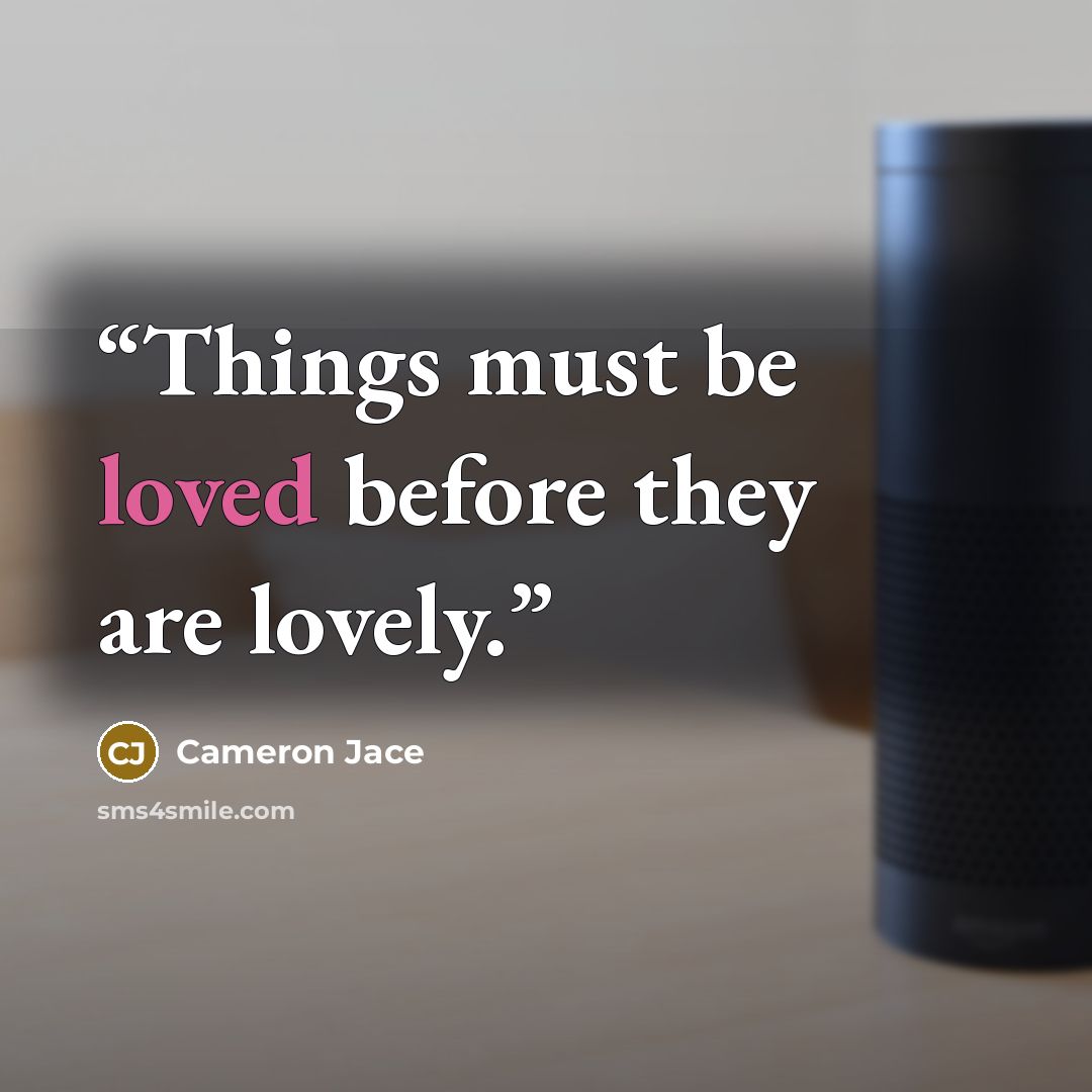 “Things must be loved before they are lovely.” quote by Cameron Jace
