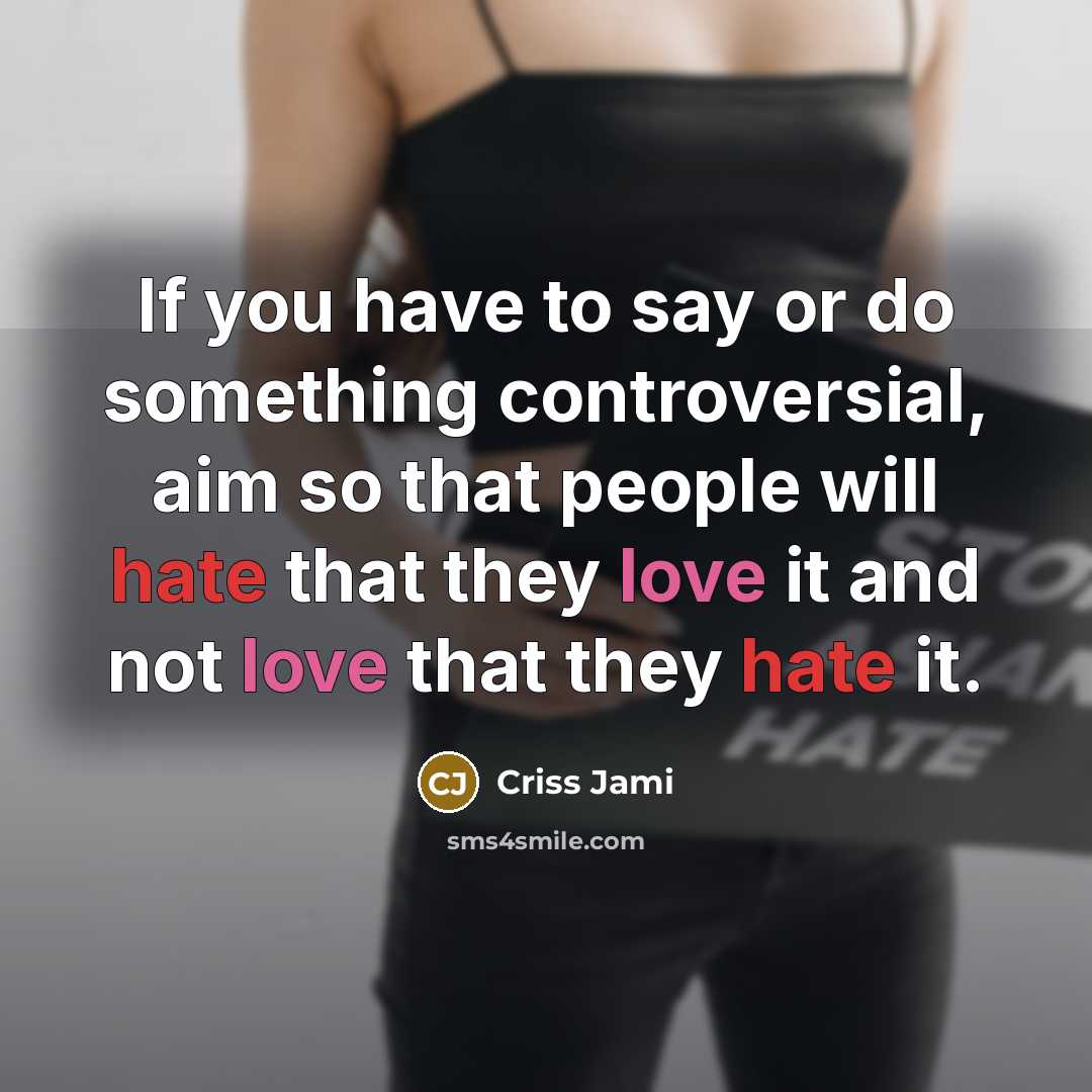 “If you have to say or do something controversial, aim so that people will hate that they love it and not love that they hate it.” quote by Criss Jami