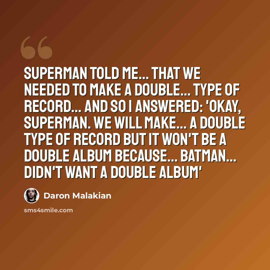“Superman told me... that we needed to make a double... type of record... and so I answered: 'Okay, Superman. We will make... a double type of record but it won't be a double album because... Batman... didn't want a double album'” quote by Daron Malakian