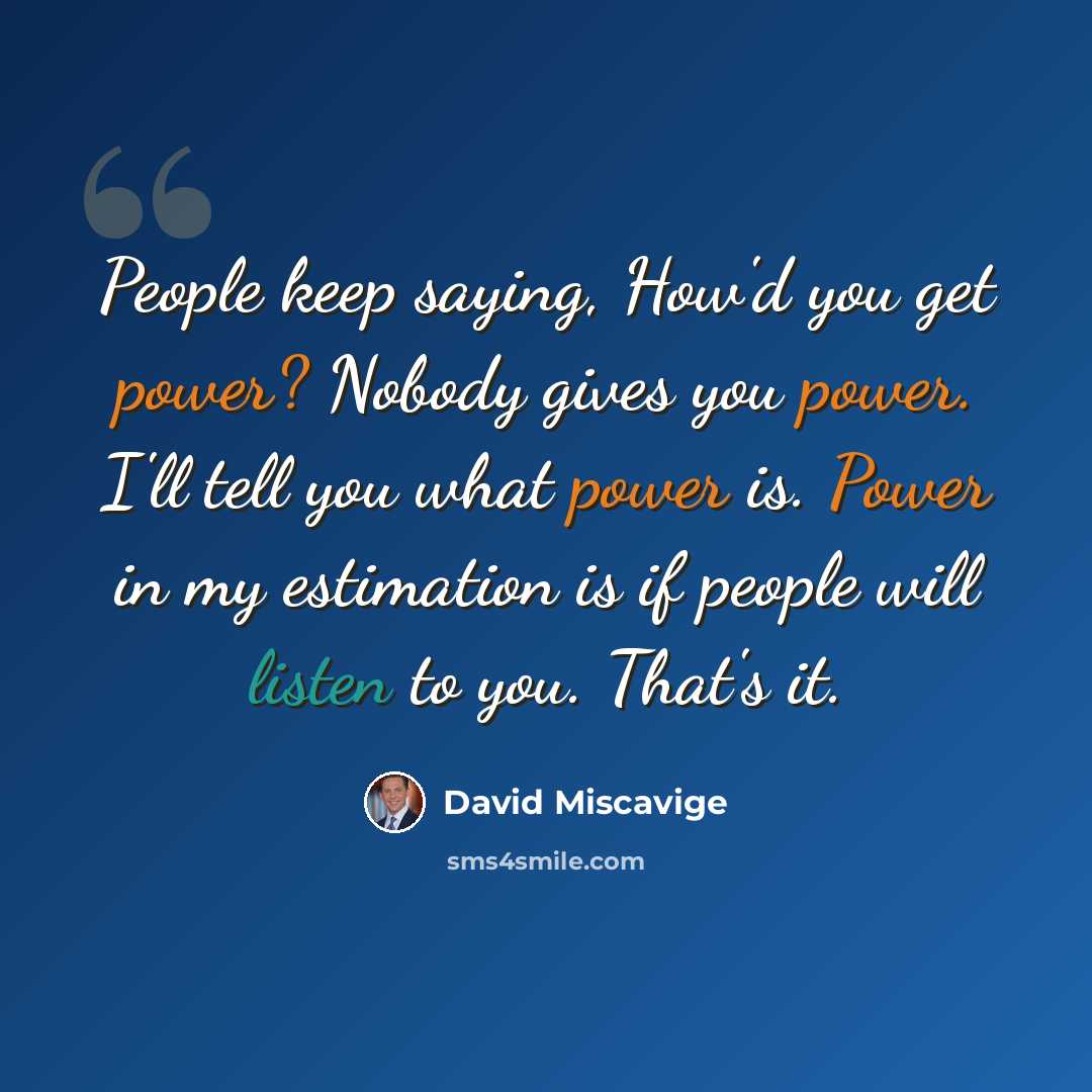 “People keep saying, How'd you get power? Nobody gives you power. I'll tell you what power is. Power in my estimation is if people will listen to you. That's it.” quote by David Miscavige