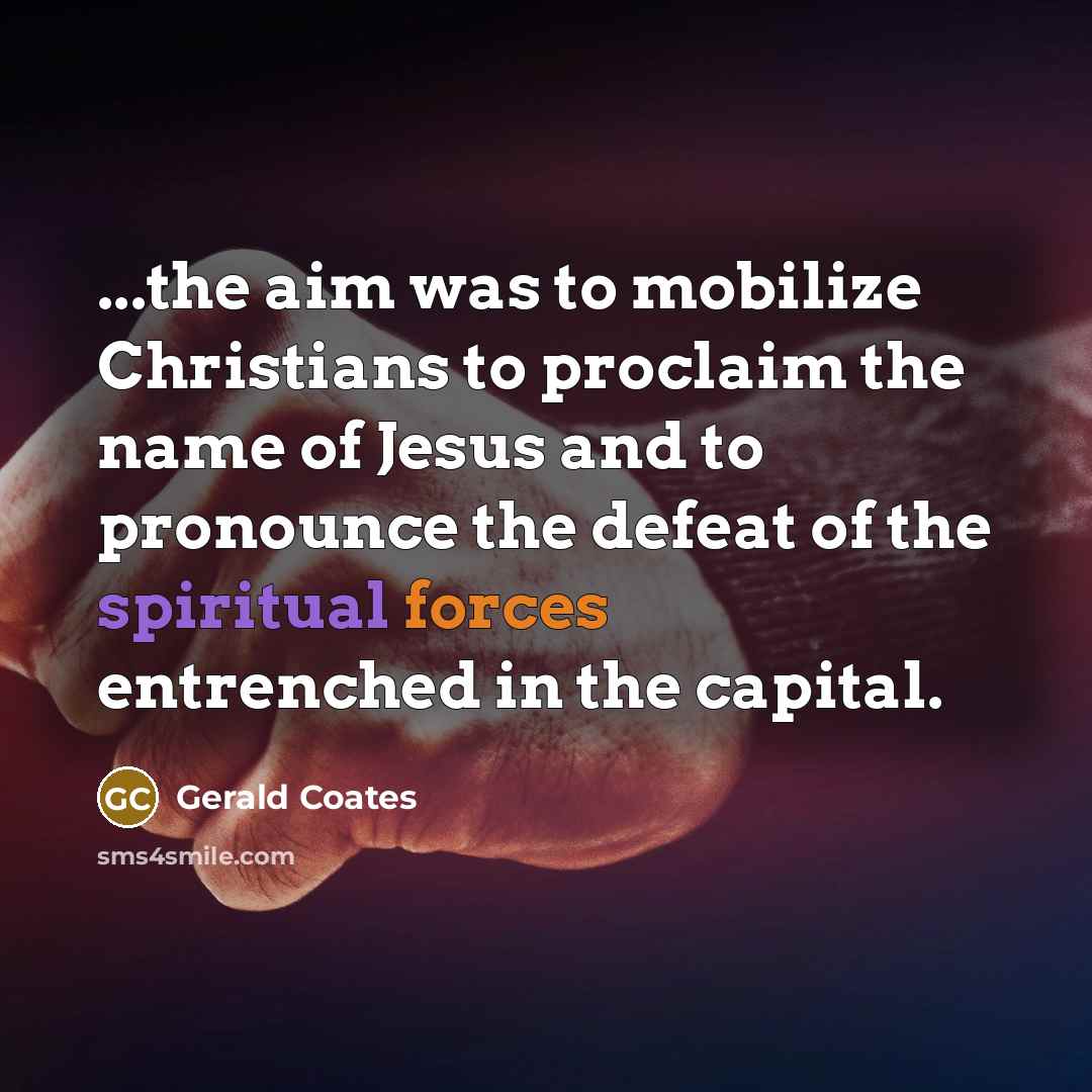 “...the aim was to mobilize Christians to proclaim the name of Jesus and to pronounce the defeat of the spiritual forces entrenched in the capital.” quote by Gerald Coates