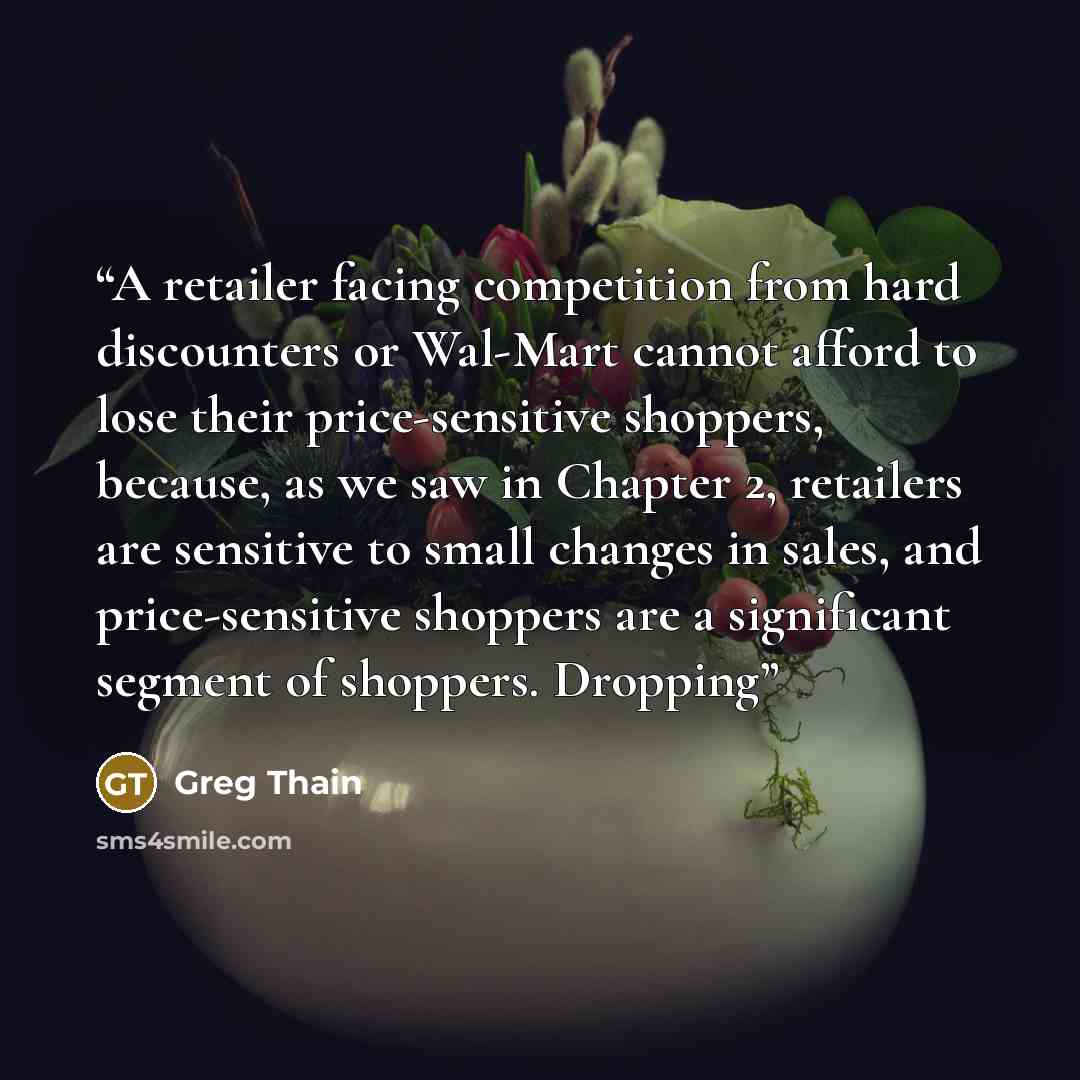 “A retailer facing competition from hard discounters or Wal-Mart cannot afford to lose their price-sensitive shoppers, because, as we saw in Chapter 2, retailers are sensitive to small changes in sales, and price-sensitive shoppers are a significant segment of shoppers. Dropping” quote by Greg Thain