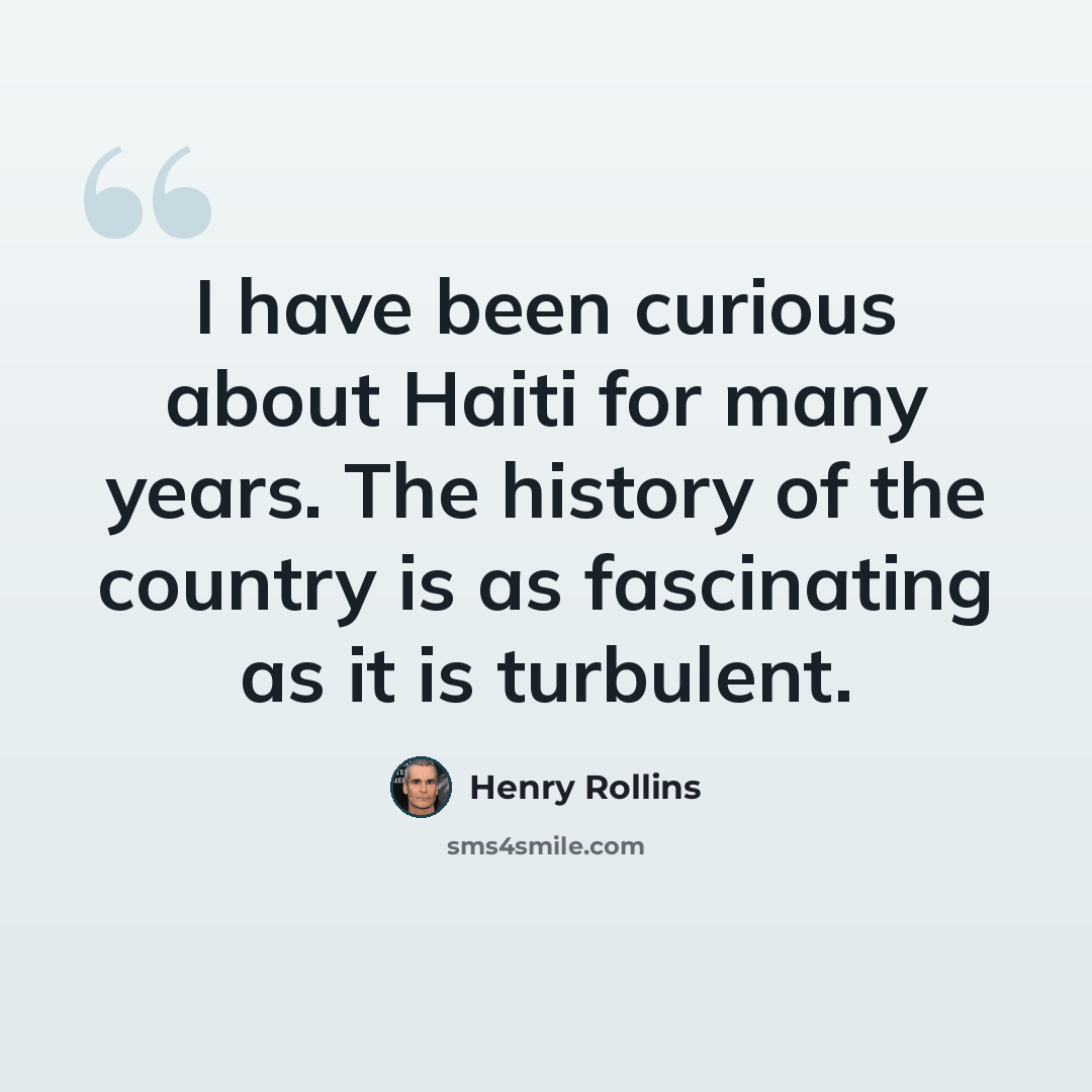 “I have been curious about Haiti for many years. The history of the country is as fascinating as it is turbulent.” quote by Henry Rollins