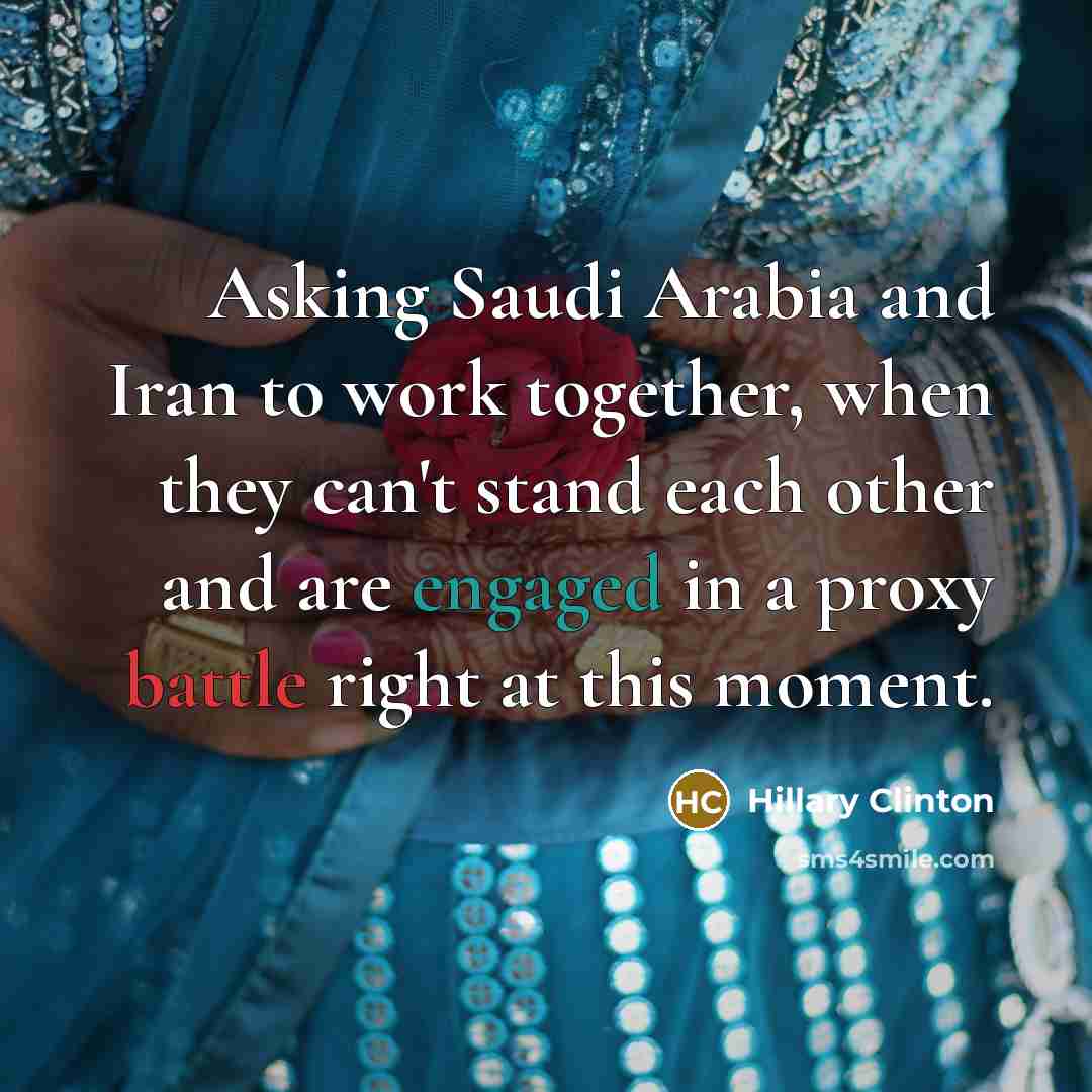 “Asking Saudi Arabia and Iran to work together, when they can't stand each other and are engaged in a proxy battle right at this moment.” quote by Hillary Clinton