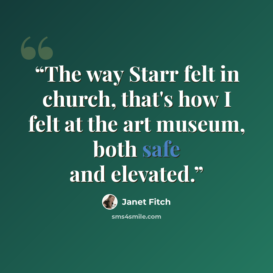 “The way Starr felt in church, that's how I felt at the art museum, both safe and elevated.” quote by Janet Fitch