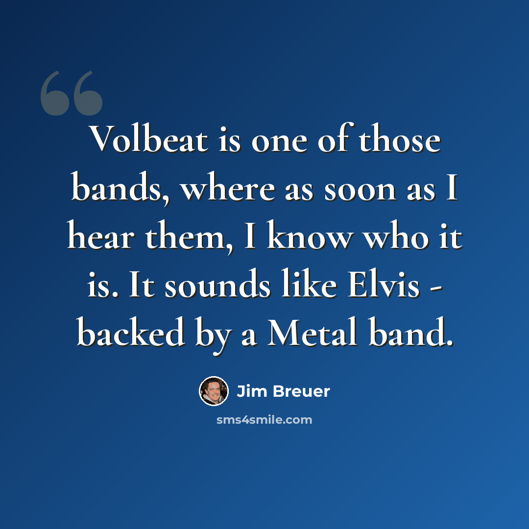 “Volbeat is one of those bands, where as soon as I hear them, I know who it is. It sounds like Elvis - backed by a Metal band.” quote by Jim Breuer