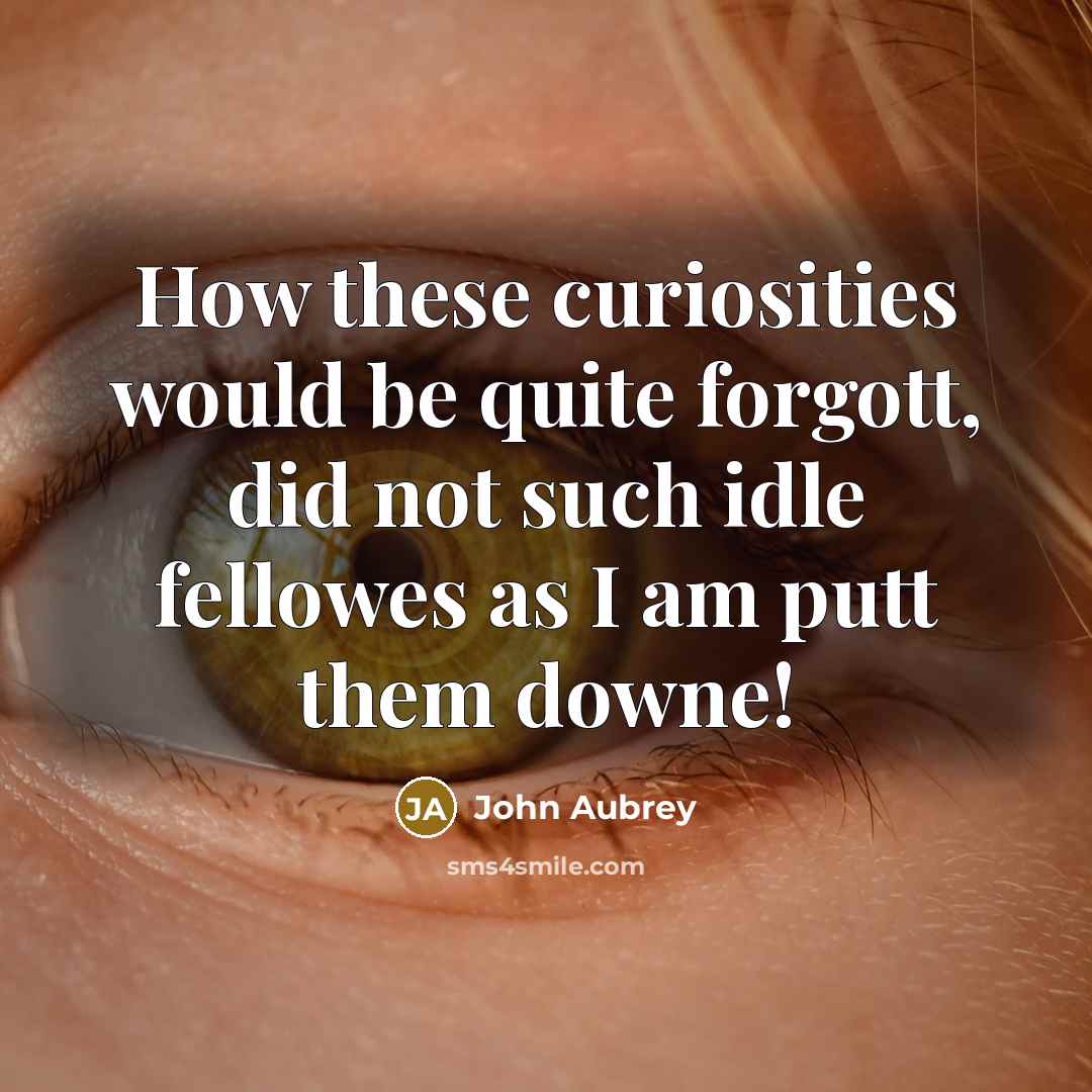 “How these curiosities would be quite forgott, did not such idle fellowes as I am putt them downe!” quote by John Aubrey