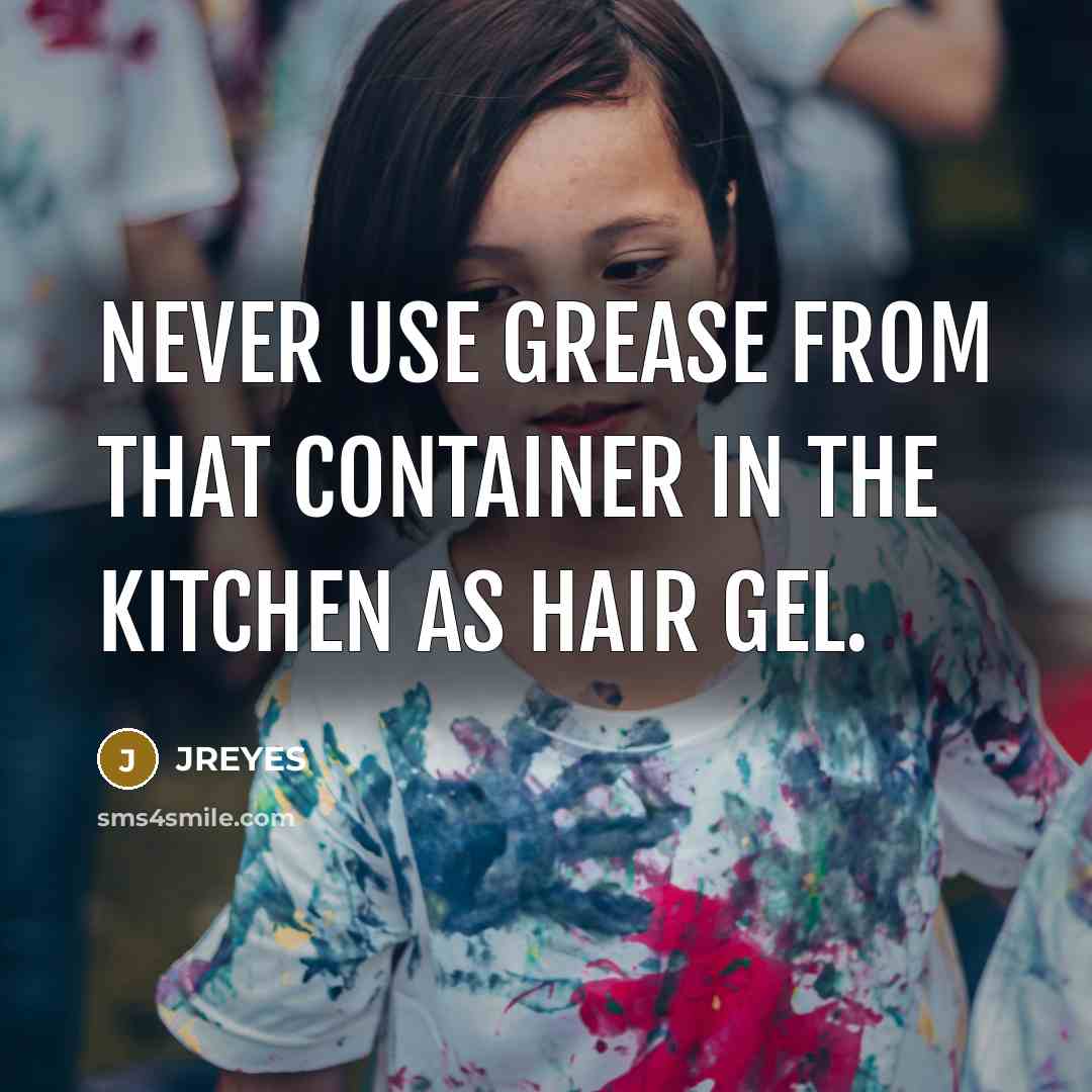 “Never use grease from that container in the kitchen as hair gel.” quote by JREYES