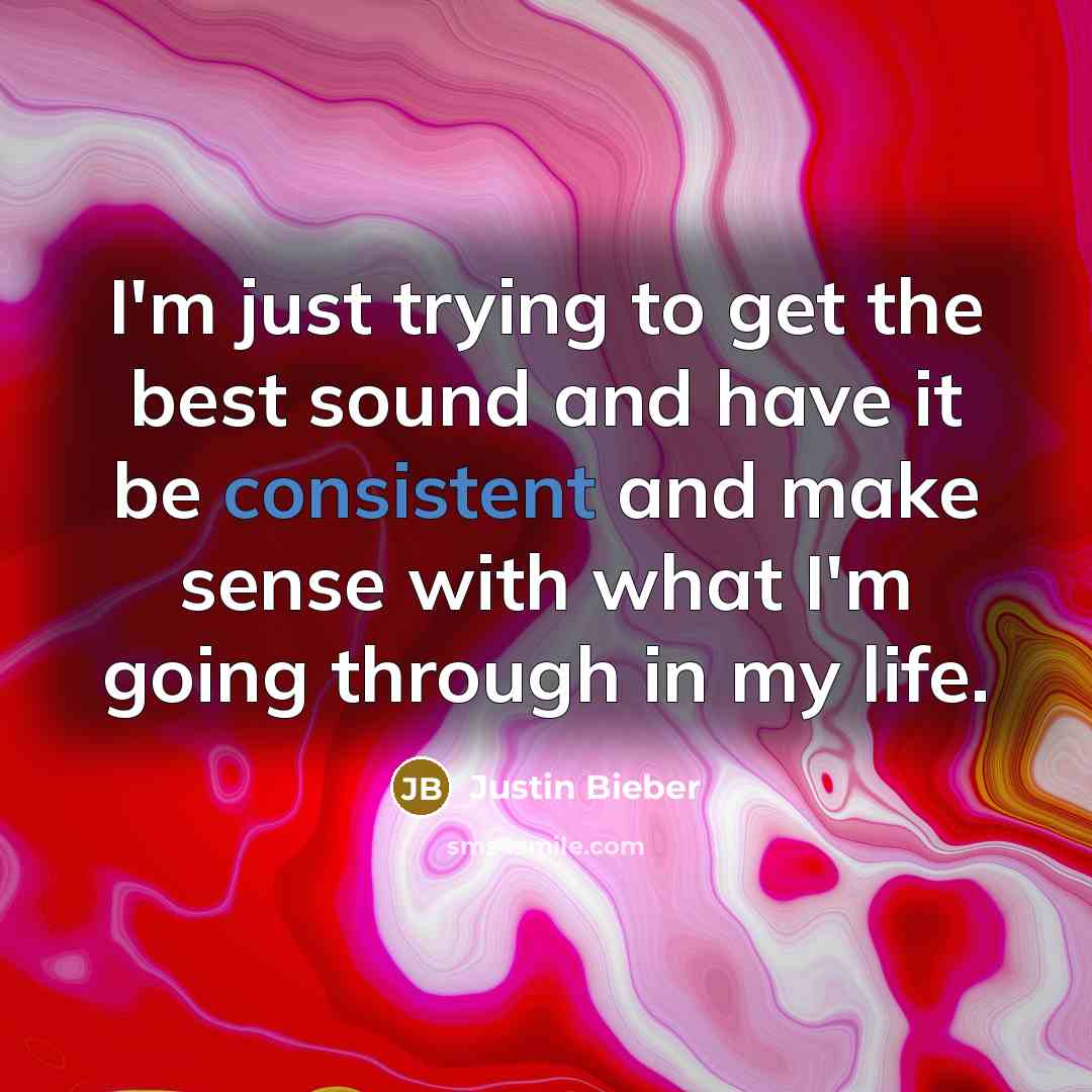 “I'm just trying to get the best sound and have it be consistent and make sense with what I'm going through in my life.” quote by Justin Bieber
