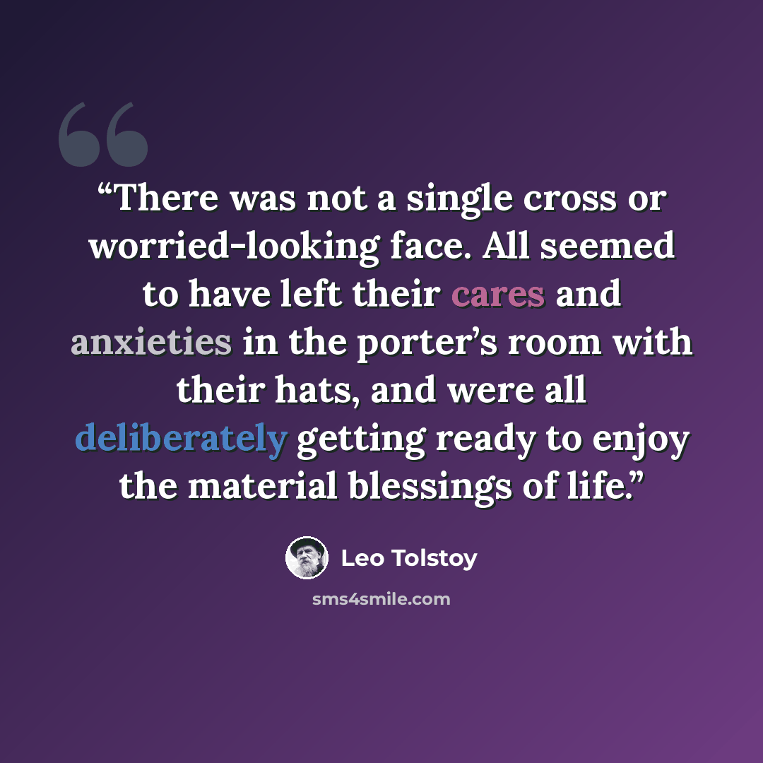 “There was not a single cross or worried-looking face. All seemed to have left their cares and anxieties in the porter’s room with their hats, and were all deliberately getting ready to enjoy the material blessings of life.” quote by Leo Tolstoy