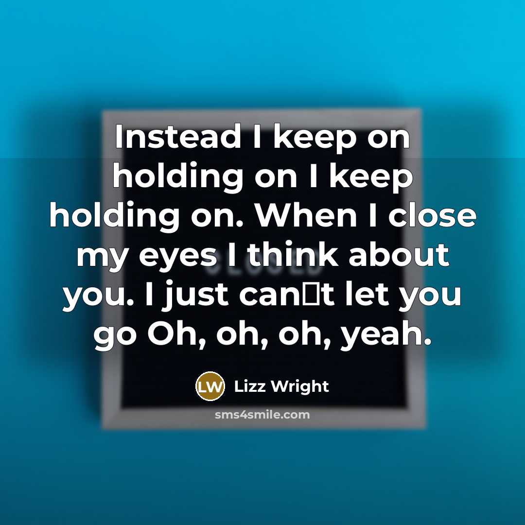 “Instead I keep on holding on I keep holding on. When I close my eyes I think about you. I just can�t let you go Oh, oh, oh, yeah.” quote by Lizz Wright
