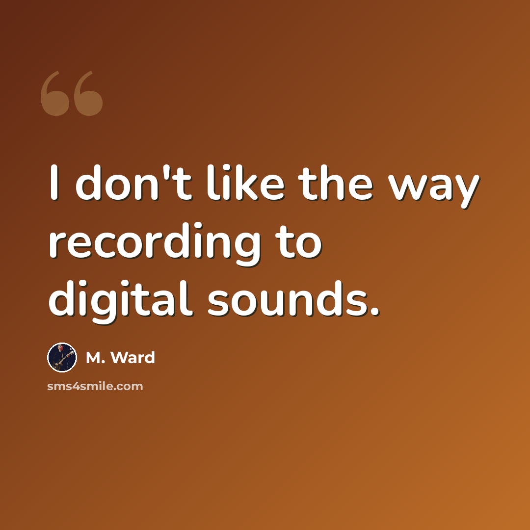 “I don't like the way recording to digital sounds.” quote by M. Ward