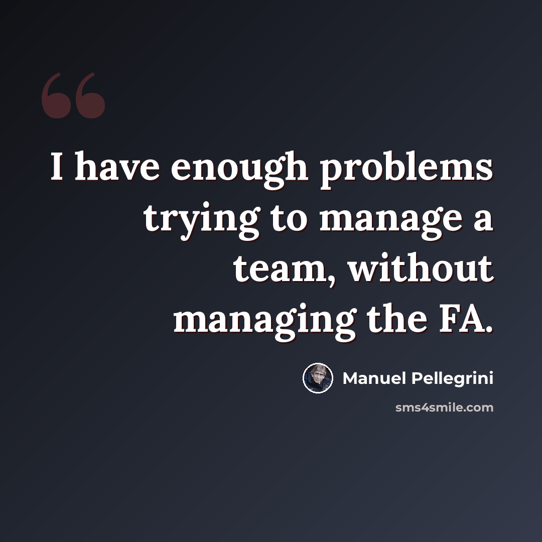 “I have enough problems trying to manage a team, without managing the FA.” quote by Manuel Pellegrini