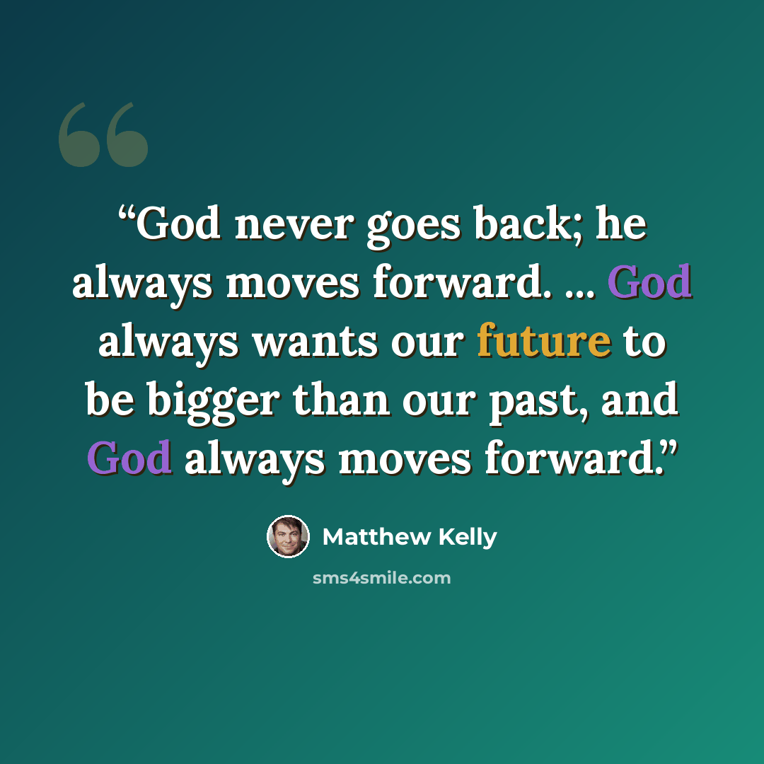 “God never goes back; he always moves forward. ... God always wants our future to be bigger than our past, and God always moves forward.” quote by Matthew Kelly