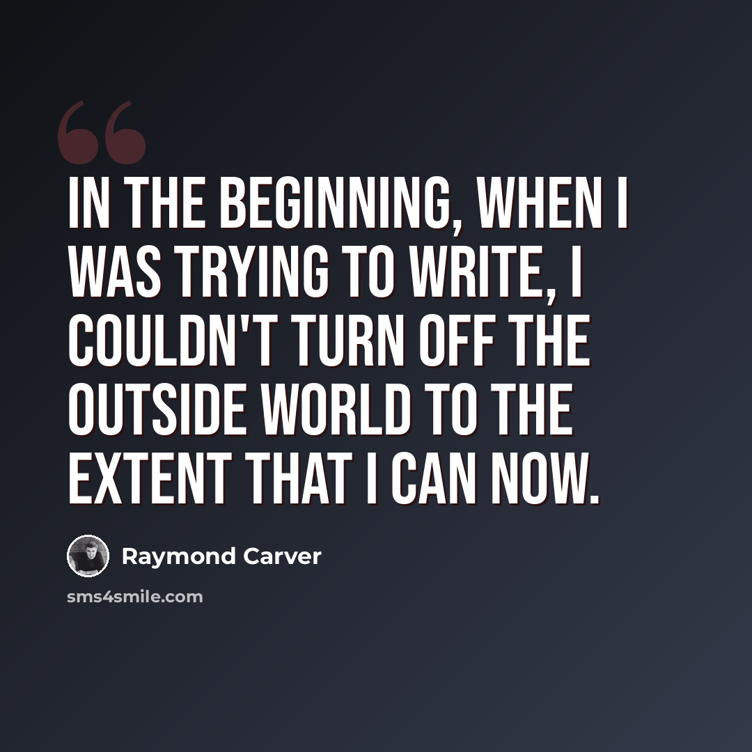 “In the beginning, when I was trying to write, I couldn't turn off the outside world to the extent that I can now.” quote by Raymond Carver