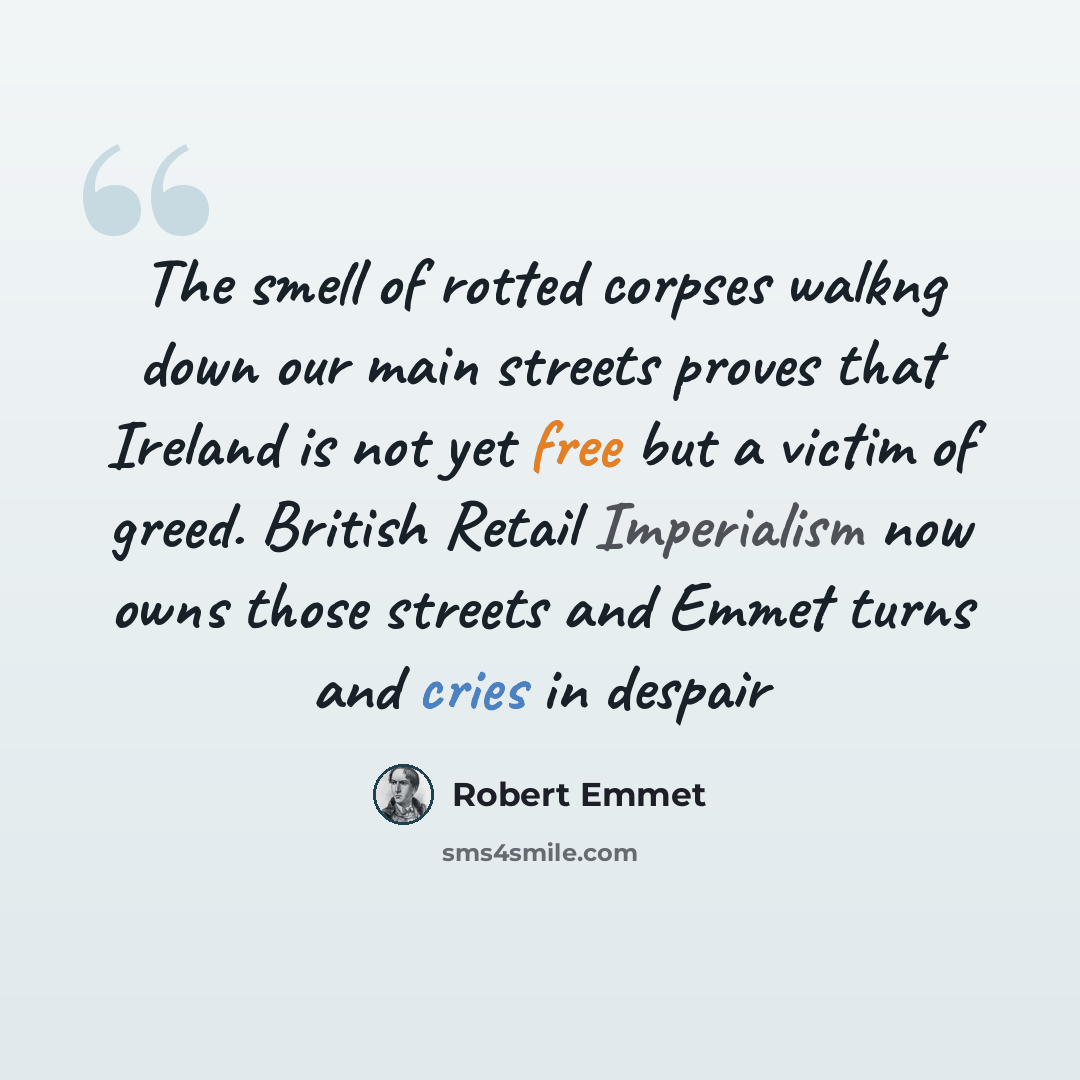 “The smell of rotted corpses walkng down our main streets proves that Ireland is not yet free but a victim of greed. British Retail Imperialism now owns those streets and Emmet turns and cries in despair” quote by Robert Emmet