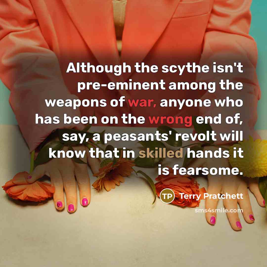 “Although the scythe isn't pre-eminent among the weapons of war, anyone who has been on the wrong end of, say, a peasants' revolt will know that in skilled hands it is fearsome.” quote by Terry Pratchett