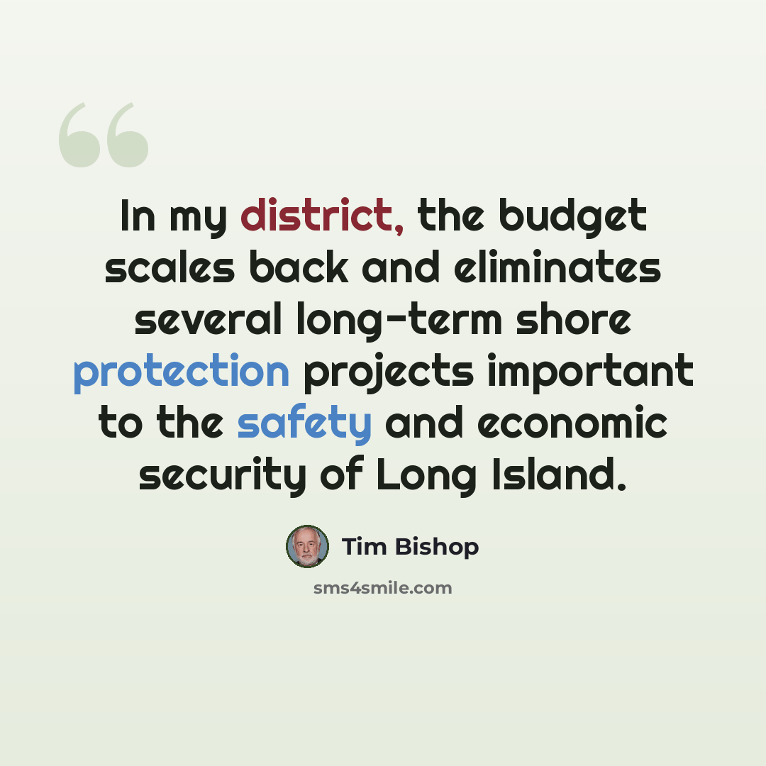 “In my district, the budget scales back and eliminates several long-term shore protection projects important to the safety and economic security of Long Island.” quote by Tim Bishop