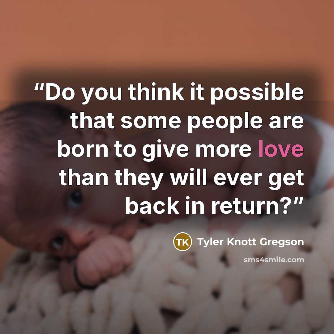 “Do you think it possible that some people are born to give more love than they will ever get back in return?” quote by Tyler Knott Gregson