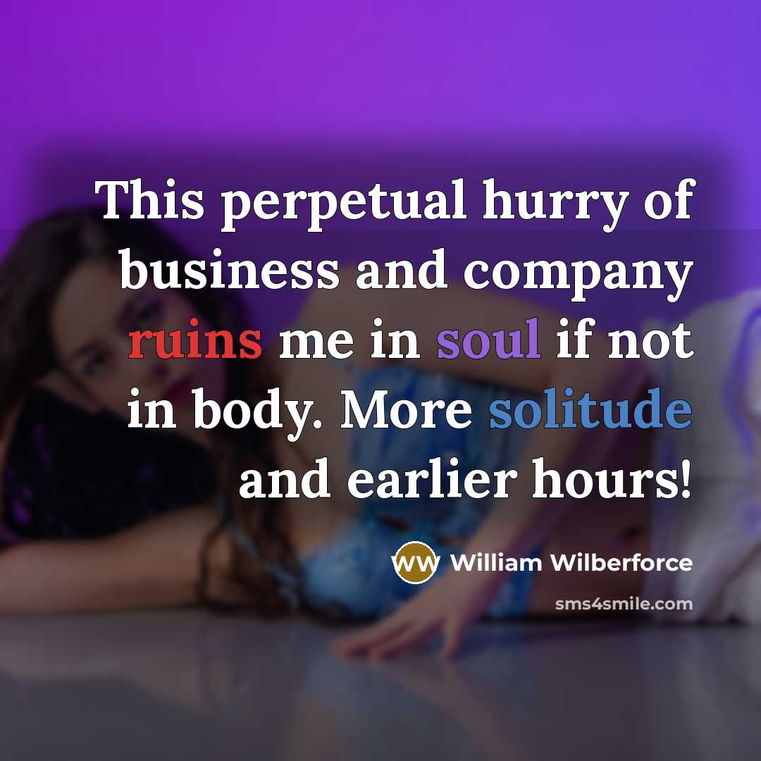 “This perpetual hurry of business and company ruins me in soul if not in body. More solitude and earlier hours!” quote by William Wilberforce