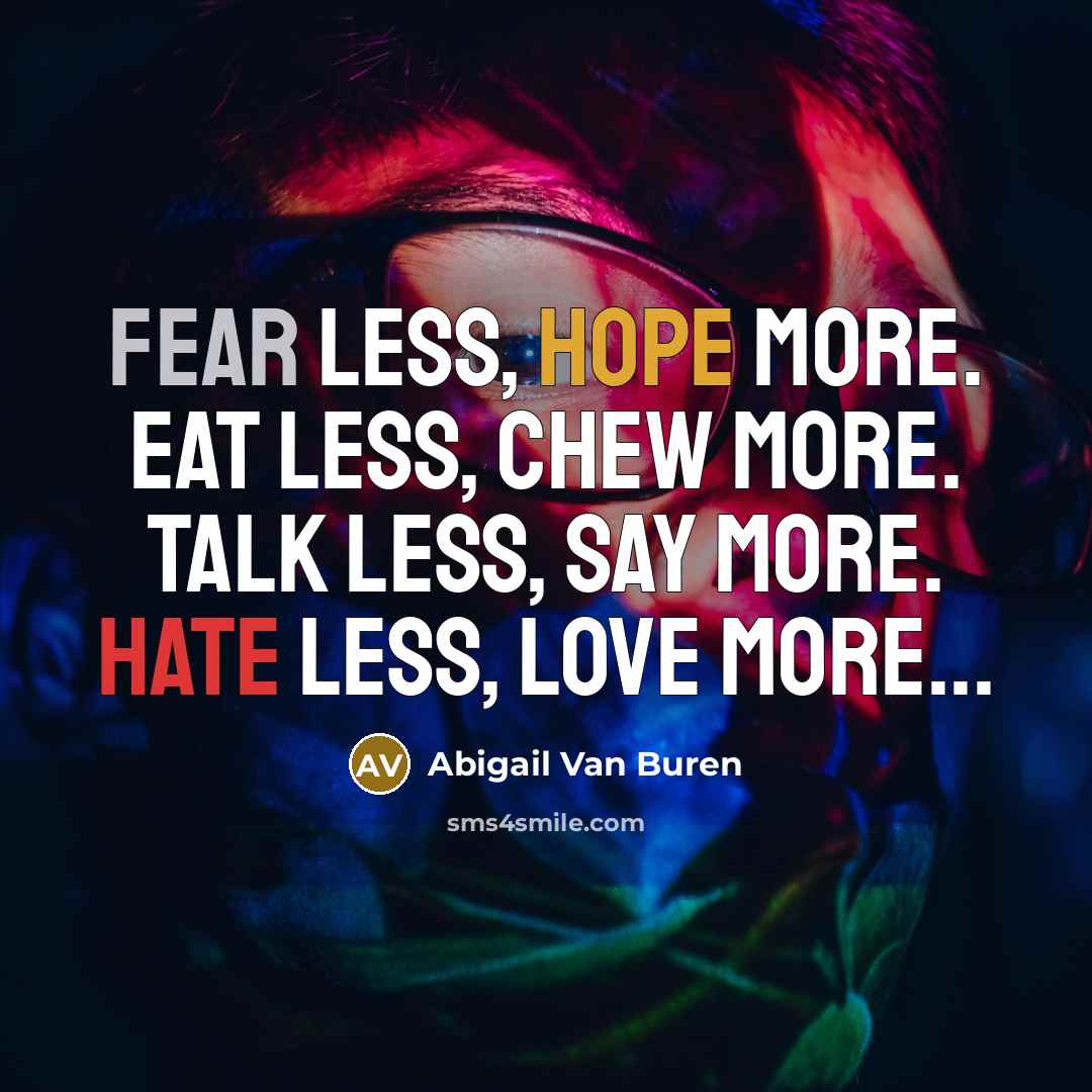 “Fear less, hope more. Eat less, chew more. Talk less, say more. Hate less, love more...” quote by Abigail Van Buren