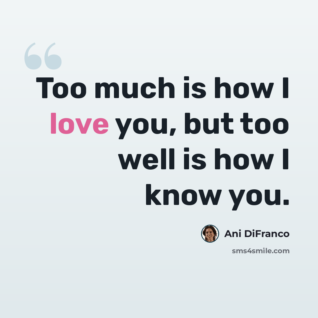 “Too much is how I love you, but too well is how I know you.” quote by Ani DiFranco
