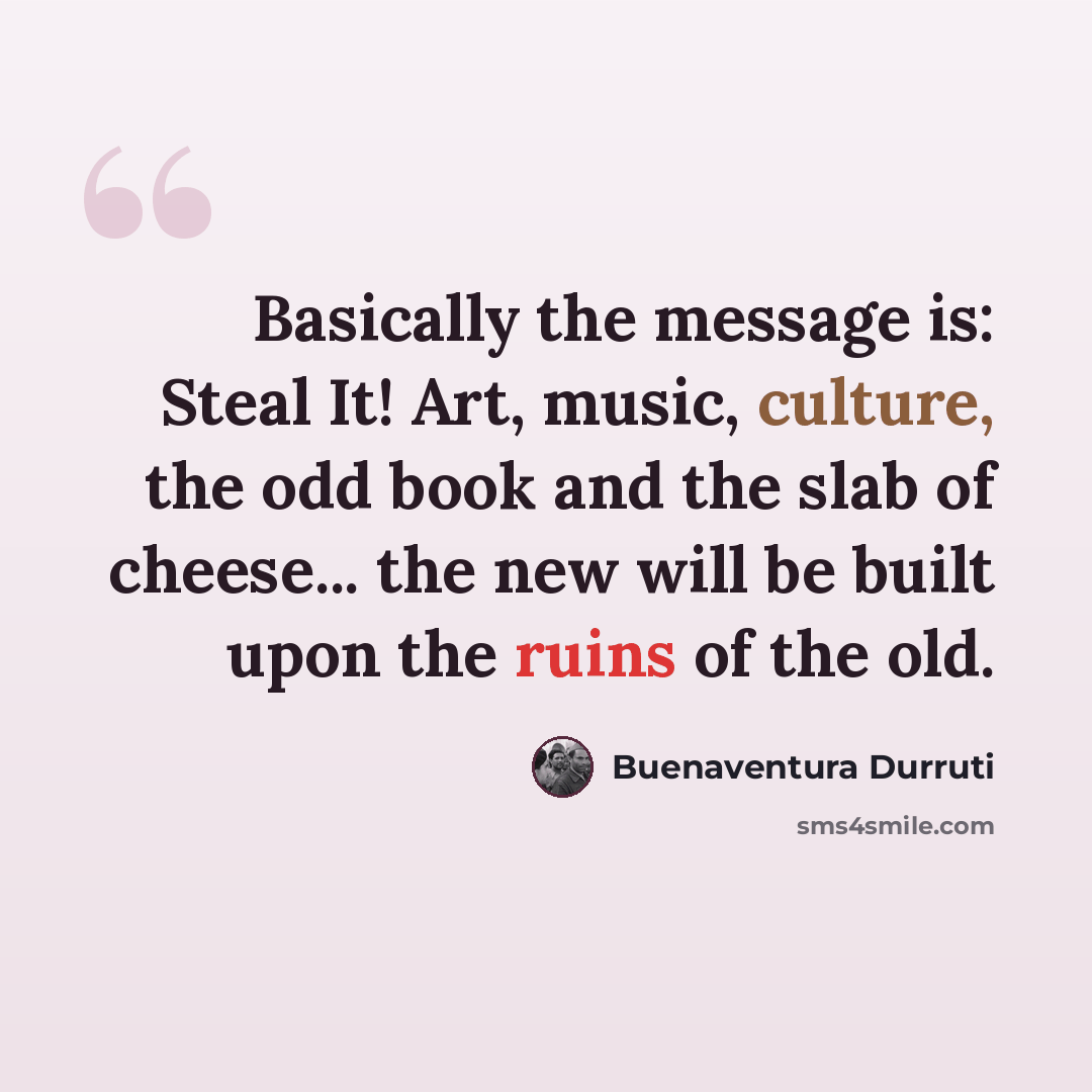 “Basically the message is: Steal It! Art, music, culture, the odd book and the slab of cheese... the new will be built upon the ruins of the old.” quote by Buenaventura Durruti