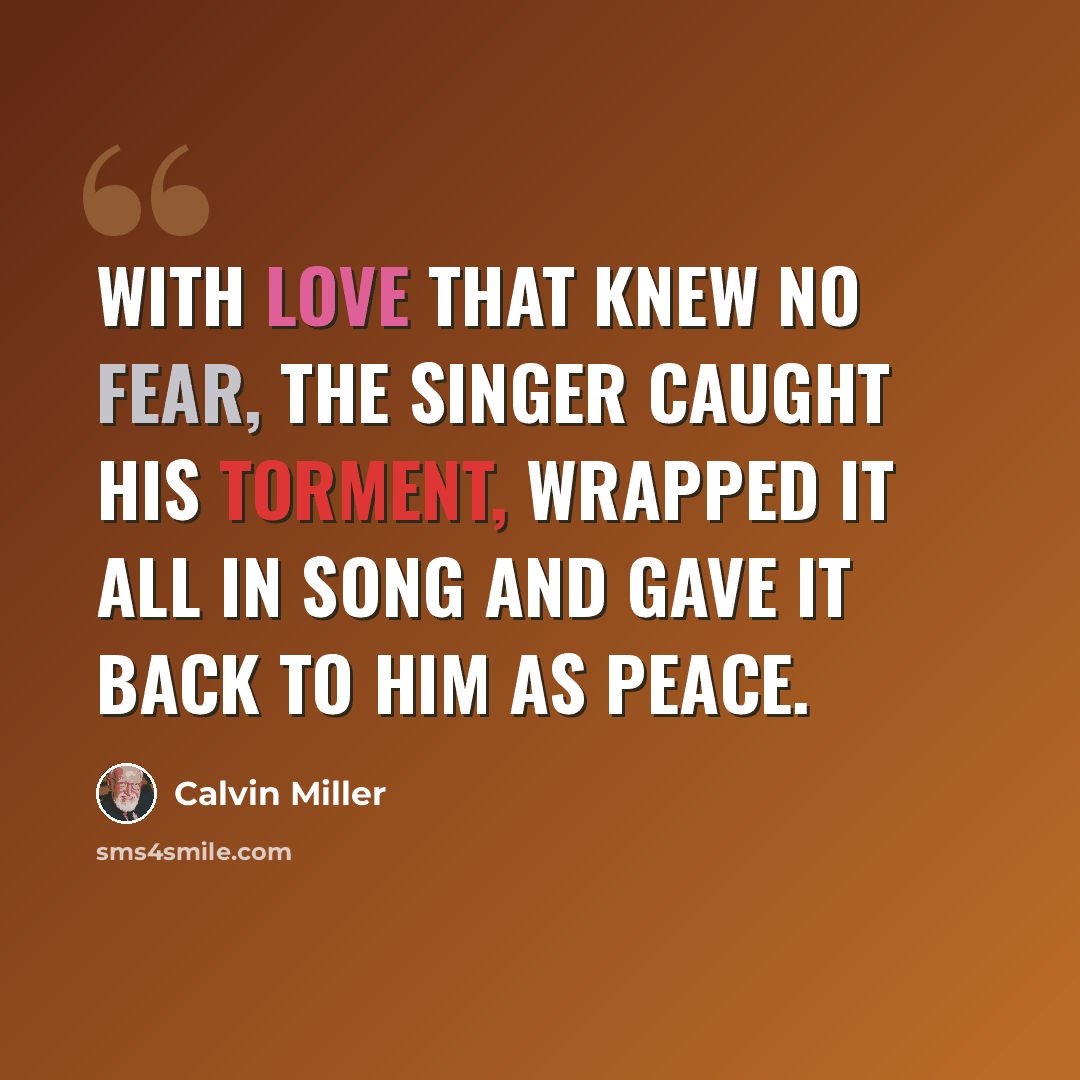 “With love that knew no fear, the Singer caught his torment, wrapped it all in song and gave it back to him as peace.” quote by Calvin Miller