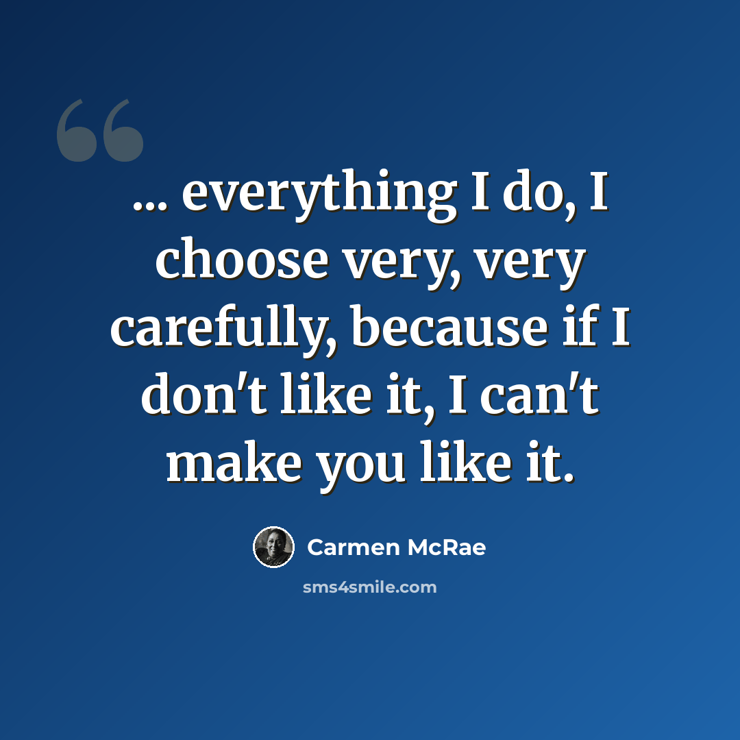 “... everything I do, I choose very, very carefully, because if I don't like it, I can't make you like it.” quote by Carmen McRae