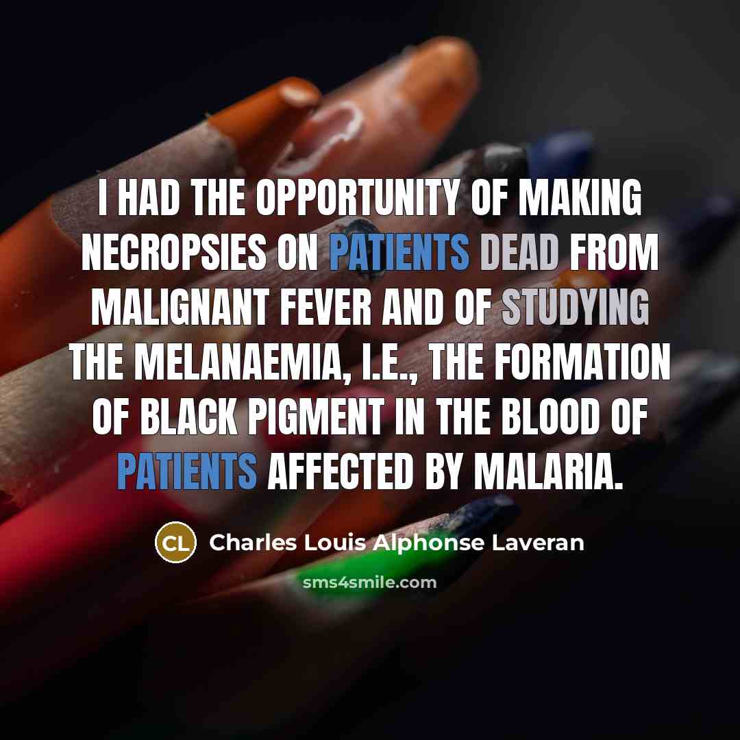 “I had the opportunity of making necropsies on patients dead from malignant fever and of studying the melanaemia, i.e., the formation of black pigment in the blood of patients affected by malaria.” quote by Charles Louis Alphonse Laveran