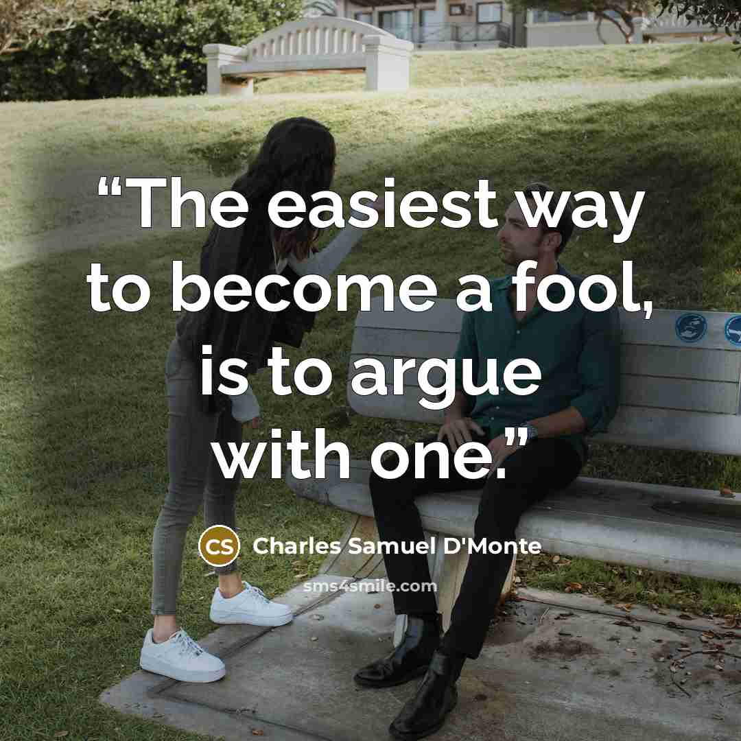 “The easiest way to become a fool, is to argue with one.” quote by Charles Samuel D'Monte