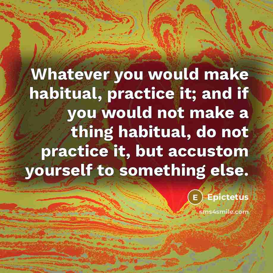 “Whatever you would make habitual, practice it; and if you would not make a thing habitual, do not practice it, but accustom yourself to something else.” quote by Epictetus